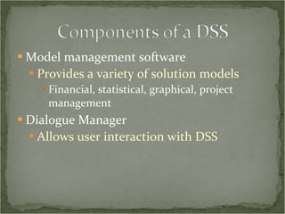 Model management software Provides a variety of solution models Financial, statistical, graphical, project management Dialogue Manager Allows user interaction with DSS 