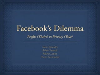 Facebook’s Dilemma
  Proﬁts (Theirs) vs Privacy (Your)

            Talisa Salvador
             Adela Tremols
             Reyna Lopez
           Thiara Fernandez
 