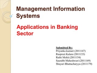 Management Information
Systems
Applications in Banking
Sector

              Submitted By:
              Priyanka kumari (2011147)
              Raspreet Kalara (2011153)
              Rathi Mohit (2011154)
              Saurabh Maheshwari (2011169)
              Shayari Bhattacharyya (2011179)
 