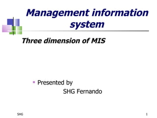 Management information
             system
  Three dimension of MIS




          Presented by
                    SHG Fernando


SHG                                1
 