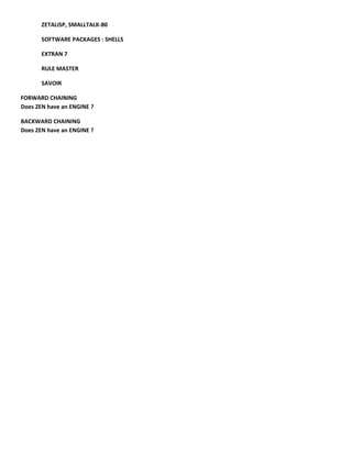 ZETALISP, SMALLTALK-80

       SOFTWARE PACKAGES : SHELLS

       EXTRAN 7

       RULE MASTER

       SAVOIR

FORWARD CHAINING
Does ZEN have an ENGINE ?

BACKWARD CHAINING
Does ZEN have an ENGINE ?
 