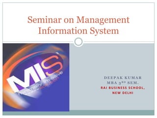 Seminar on Management
  Information System



                DEEPAK KUMAR
                  M B A 3 RD S E M .
               RAI BUSINESS SCHOOL,
                     NEW DELHI
 