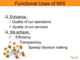 Functional Uses of MIS

 Enhzance :
  Quality of our operations
  Quality of our services
 We achieve :
  Efficiency
      Transparency
             Speedy Decision making

              Powerpoint Templates
                                       Page 15
 