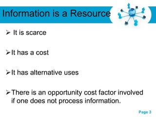 Information is a Resource
 It is scarce

It has a cost

It has alternative uses

There is an opportunity cost factor involved
 if one does not process information.
                 Free Powerpoint Templates
                                             Page 3
 