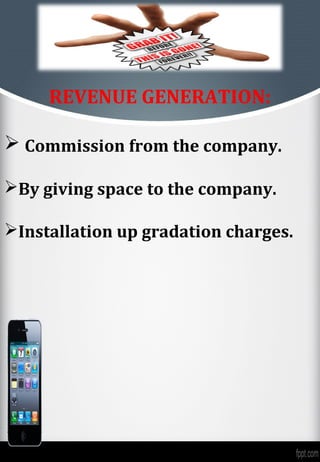 REVENUE GENERATION:

 Commission from the company.

By giving space to the company.

Installation up gradation charges.
 