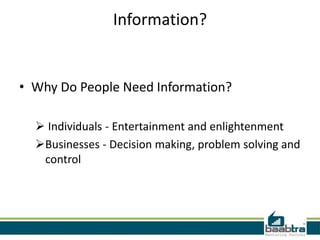 Information?
• Why Do People Need Information?
Individuals - Entertainment and enlightenment
Businesses - Decision making, problem solving and
control