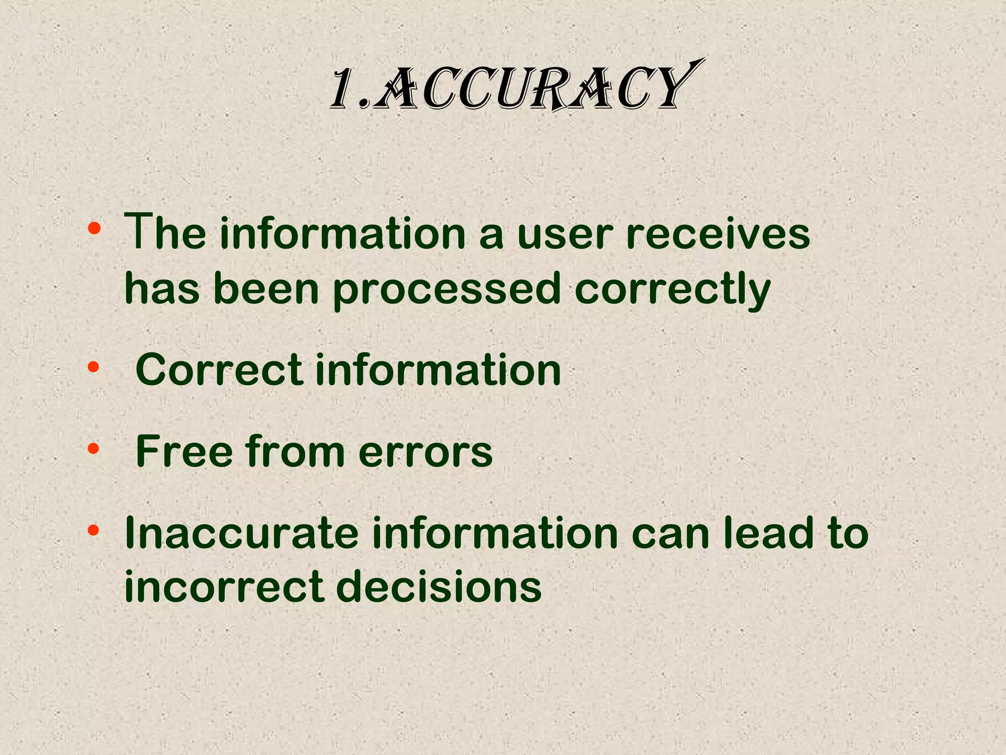 1.accuracy
• The information a user receives
has been processed correctly
• Correct information
• Free from errors
• Inaccurate information can lead to
incorrect decisions
 