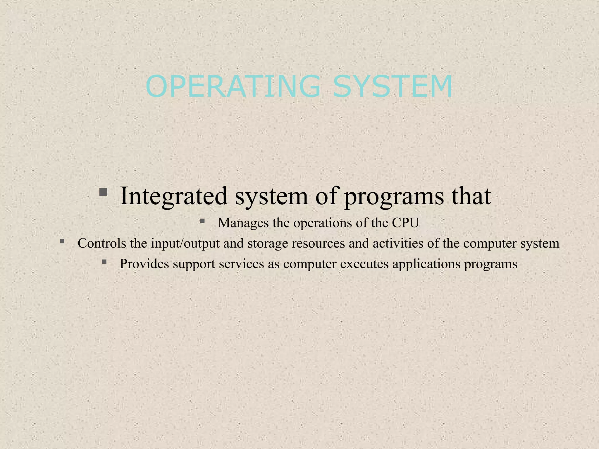 OPERATING SYSTEM
 Integrated system of programs that
 Manages the operations of the CPU
 Controls the input/output and storage resources and activities of the computer system
 Provides support services as computer executes applications programs
 