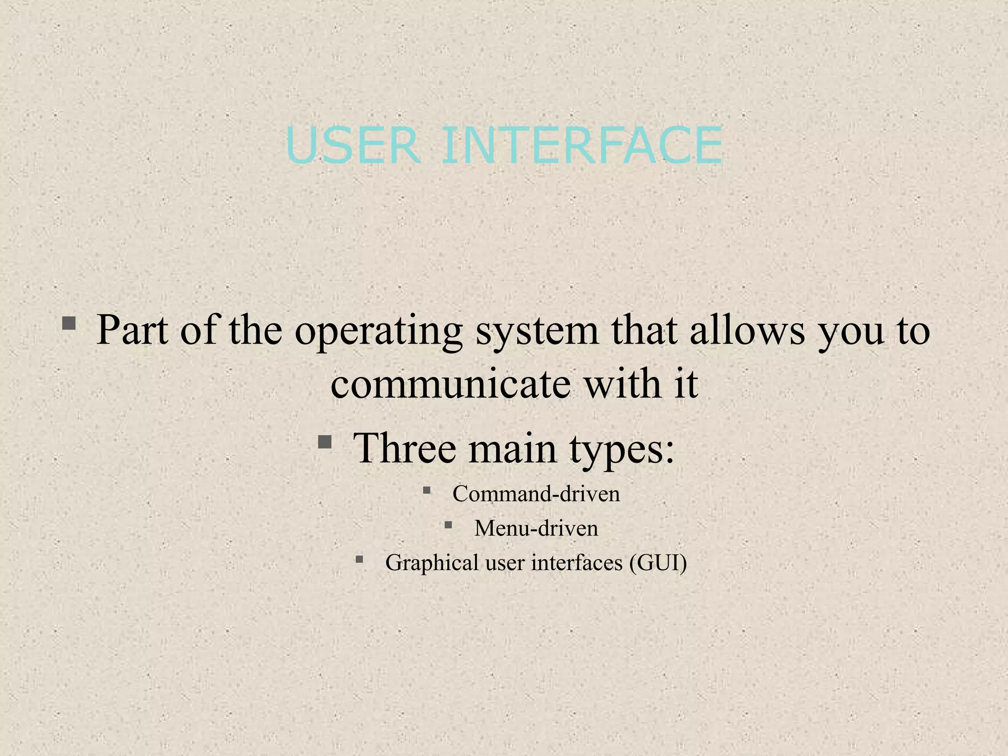 USER INTERFACE
 Part of the operating system that allows you to
communicate with it
 Three main types:
 Command-driven
 Menu-driven
 Graphical user interfaces (GUI)
 