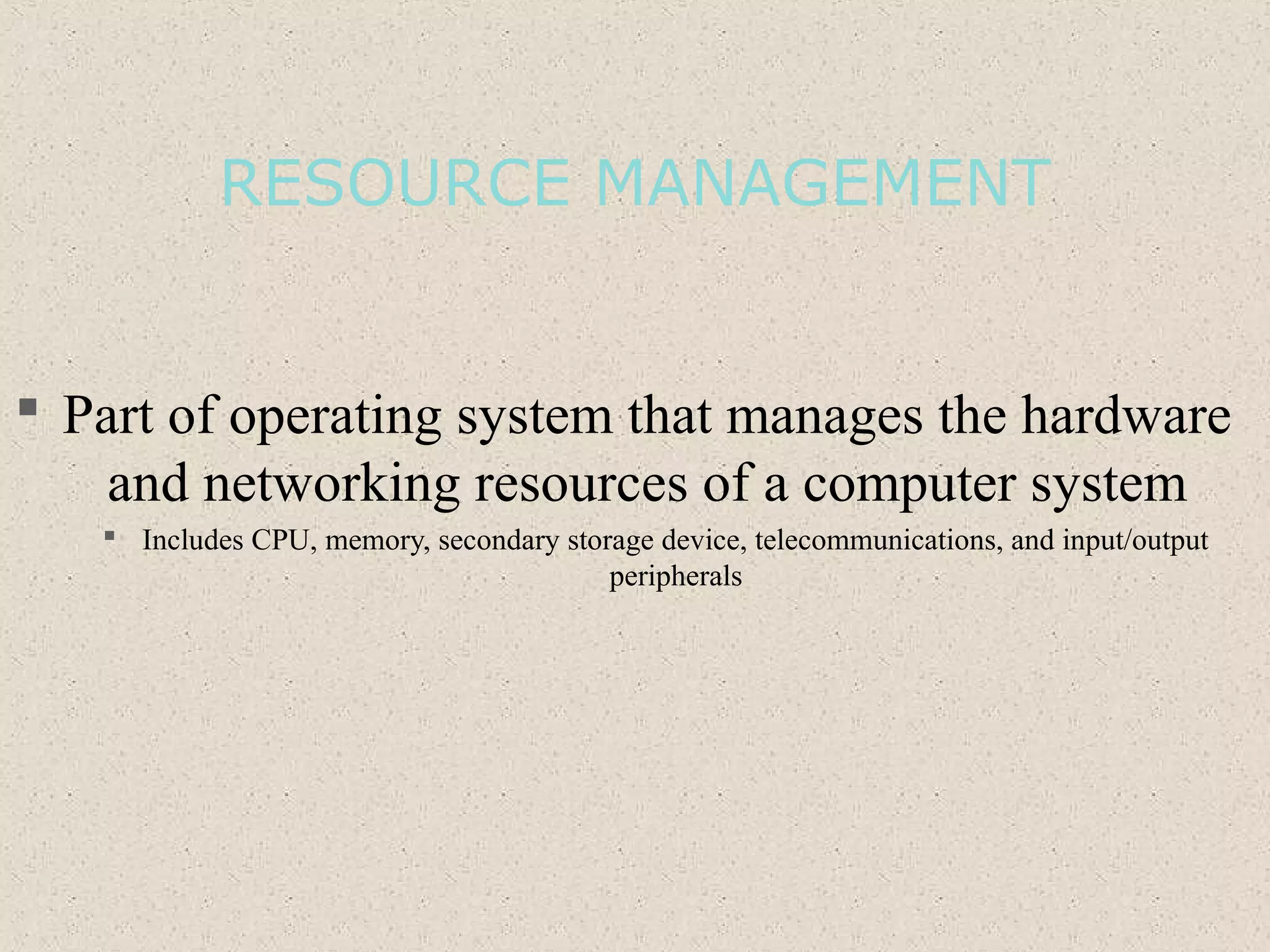 RESOURCE MANAGEMENT
 Part of operating system that manages the hardware
and networking resources of a computer system
 Includes CPU, memory, secondary storage device, telecommunications, and input/output
peripherals
 