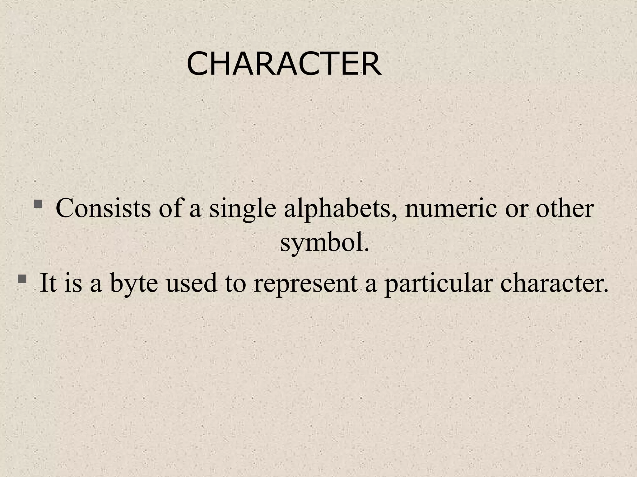 CHARACTER
 Consists of a single alphabets, numeric or other
symbol.
 It is a byte used to represent a particular character.
 