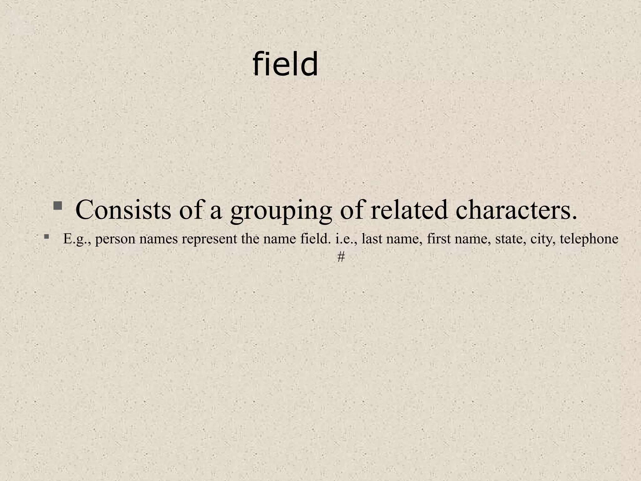 field
 Consists of a grouping of related characters.
 E.g., person names represent the name field. i.e., last name, first name, state, city, telephone
#
 