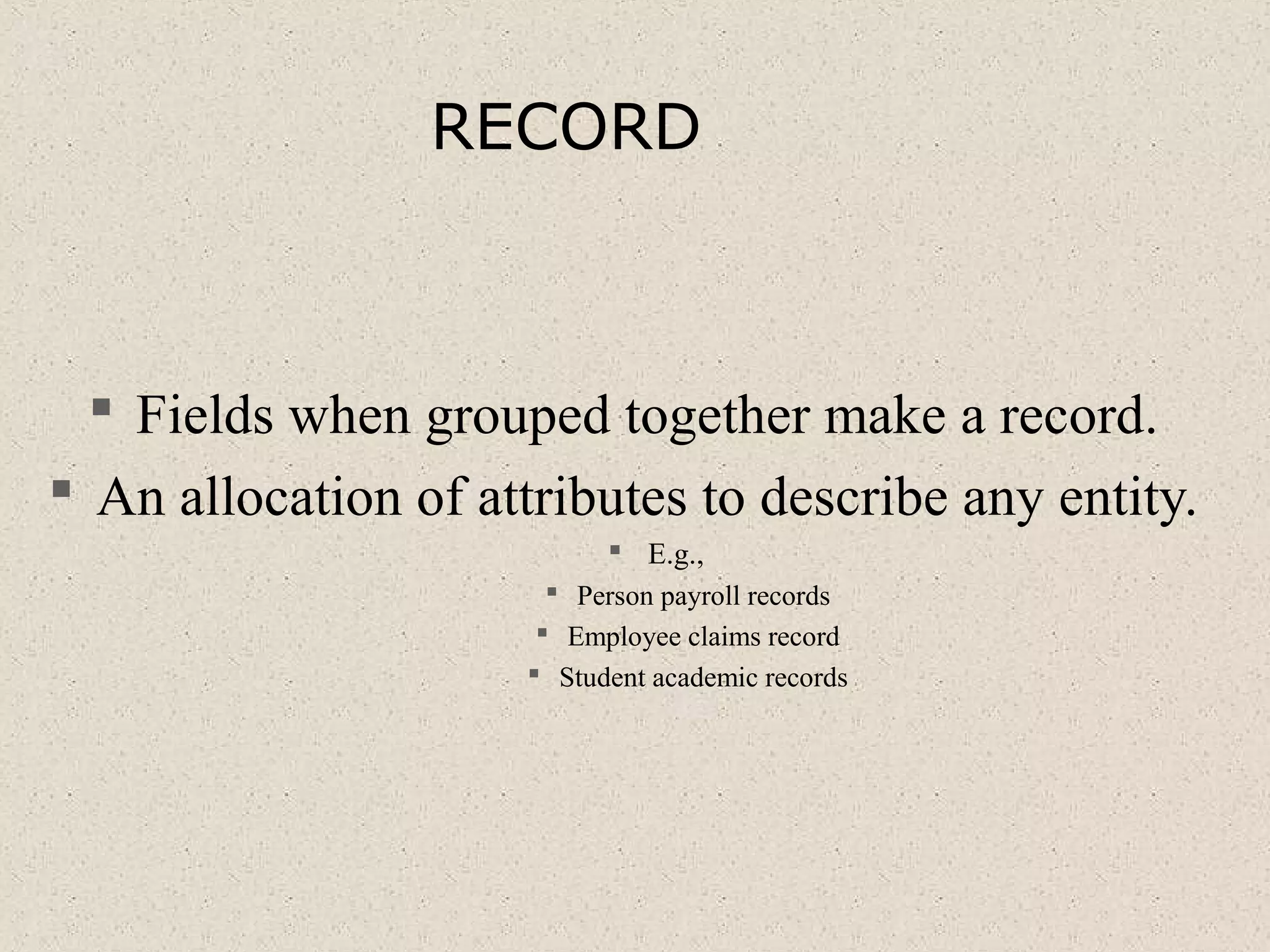 RECORD
 Fields when grouped together make a record.
 An allocation of attributes to describe any entity.
 E.g.,
 Person payroll records
 Employee claims record
 Student academic records
 