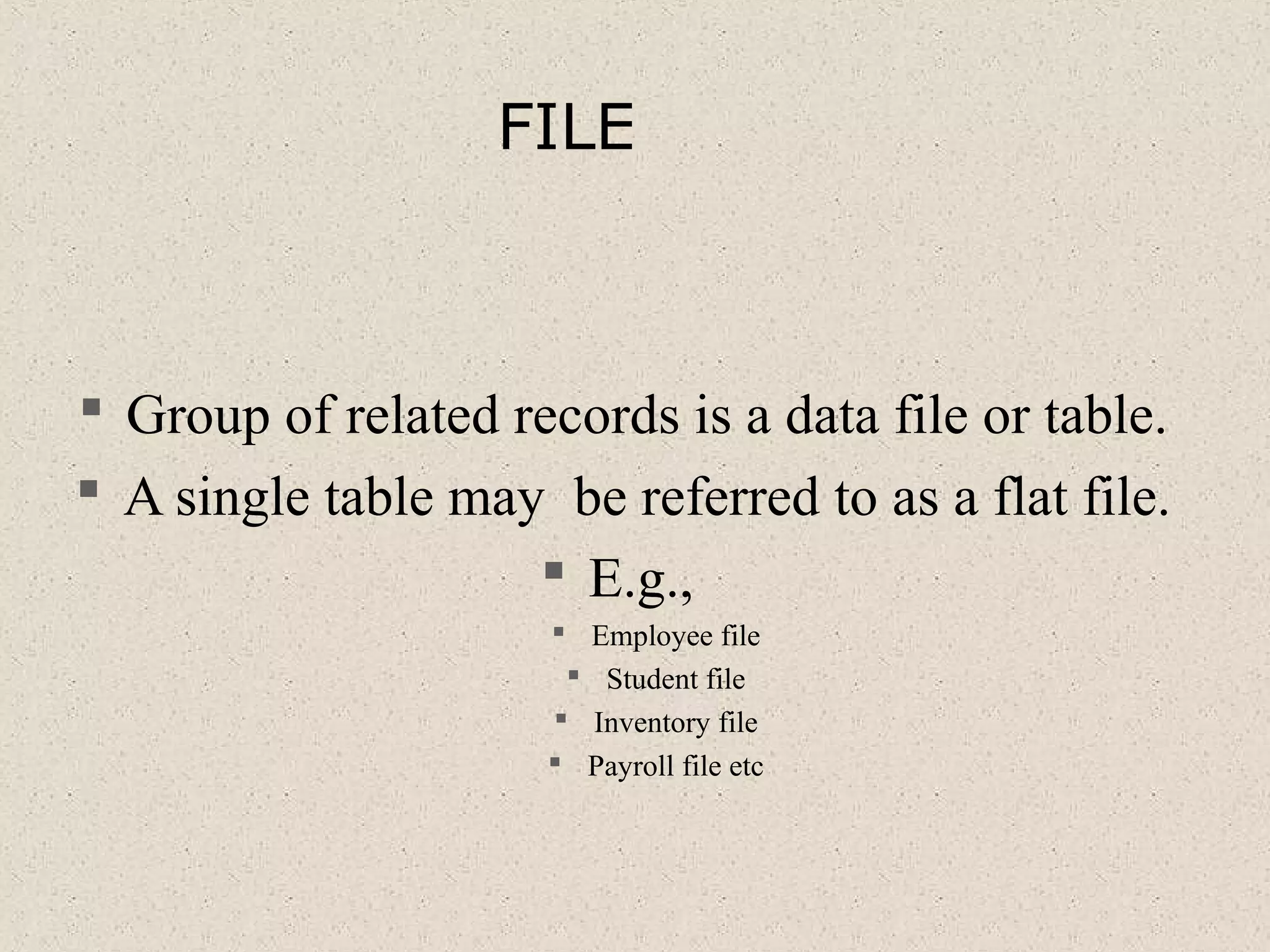 FILE
 Group of related records is a data file or table.
 A single table may be referred to as a flat file.
 E.g.,
 Employee file
 Student file
 Inventory file
 Payroll file etc
 