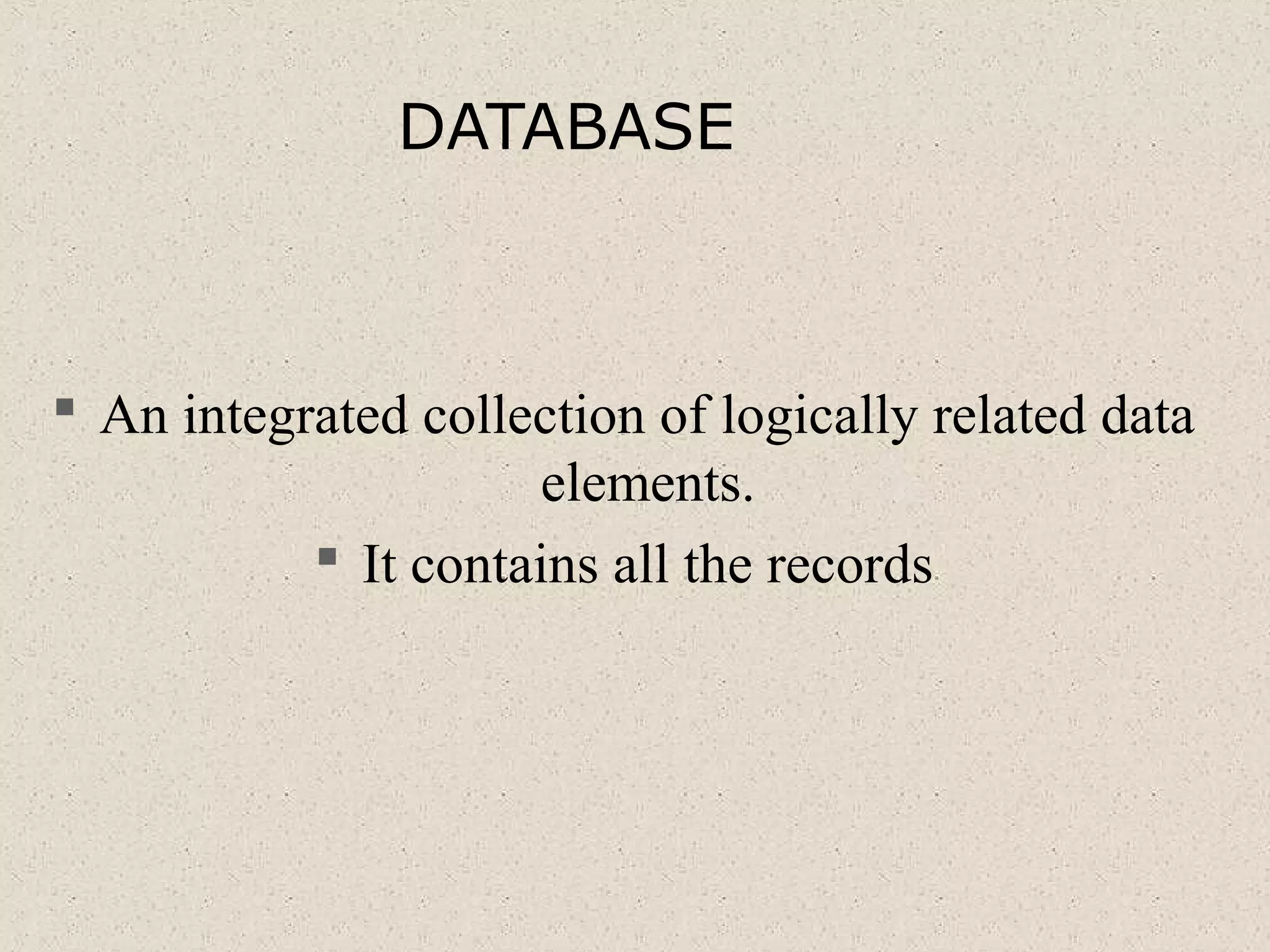 DATABASE
 An integrated collection of logically related data
elements.
 It contains all the records
 