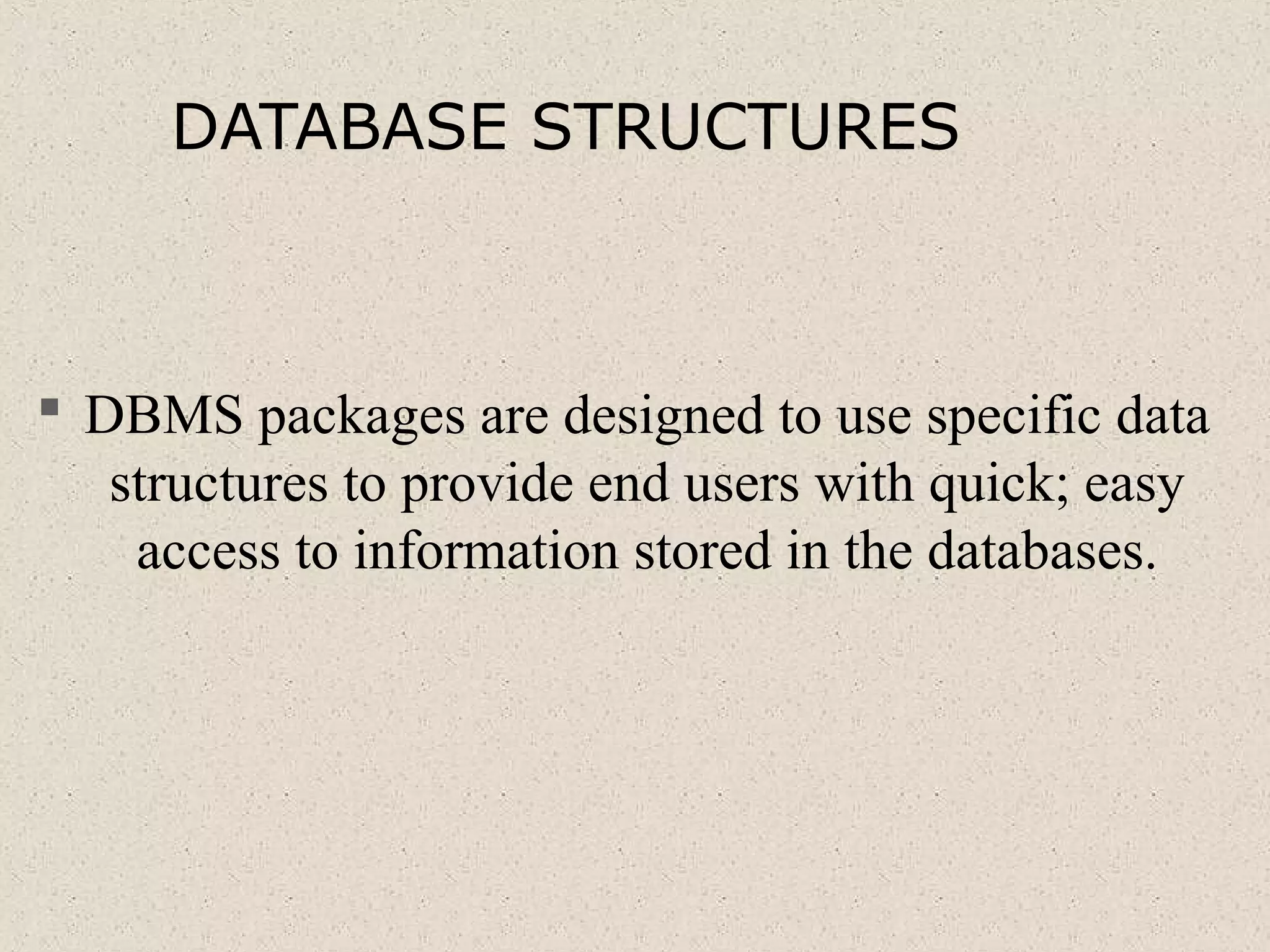 DATABASE STRUCTURES
 DBMS packages are designed to use specific data
structures to provide end users with quick; easy
access to information stored in the databases.
 