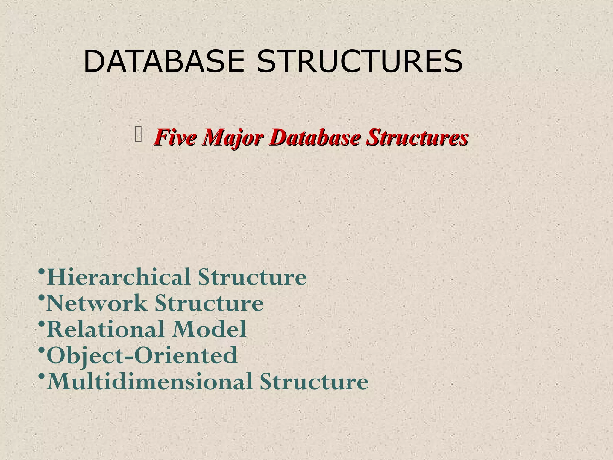 DATABASE STRUCTURES
 Five Major Database StructuresFive Major Database Structures
•Hierarchical Structure
•Network Structure
•Relational Model
•Object-Oriented
•Multidimensional Structure
 