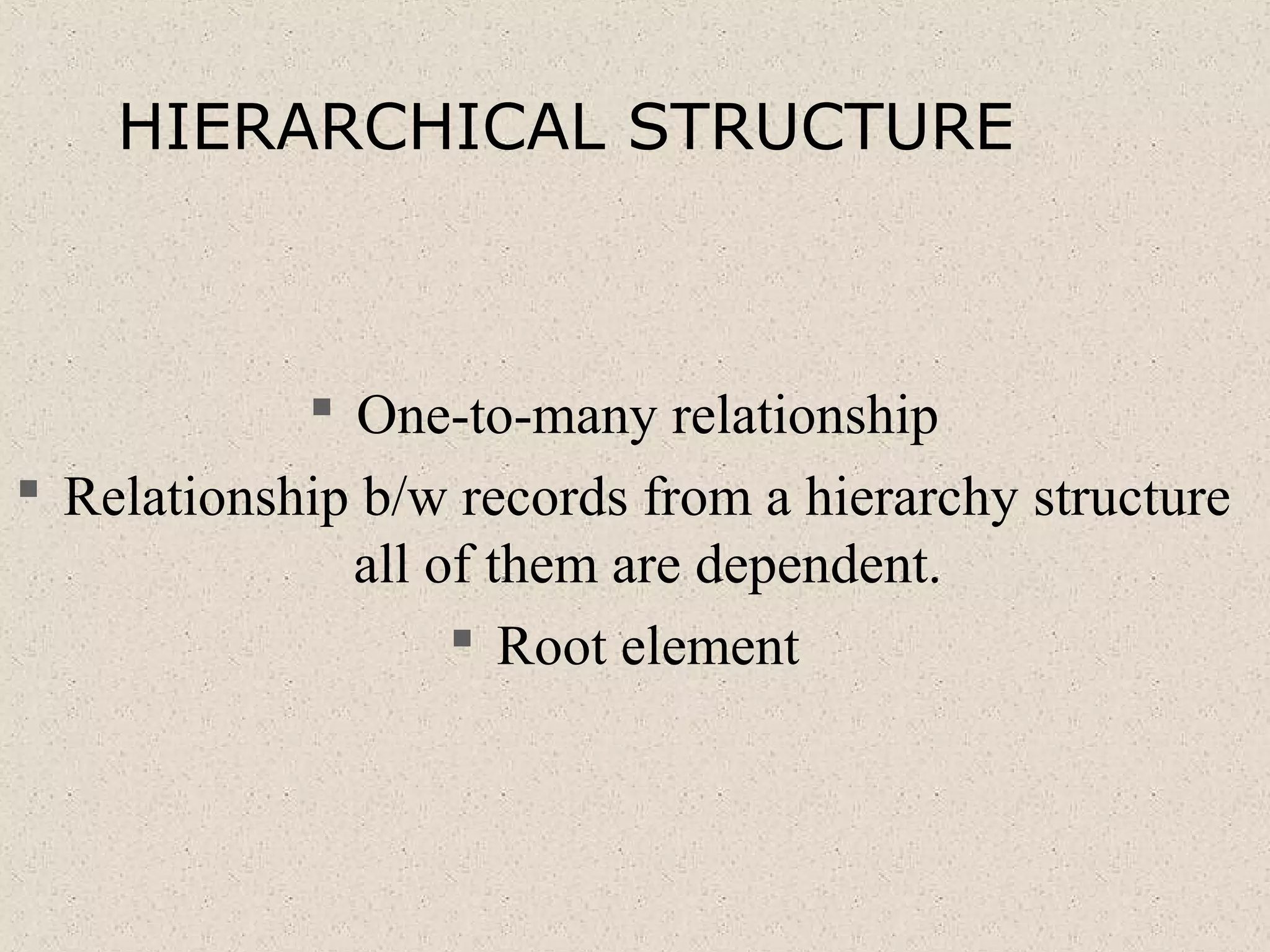 HIERARCHICAL STRUCTURE
 One-to-many relationship
 Relationship b/w records from a hierarchy structure
all of them are dependent.
 Root element
 