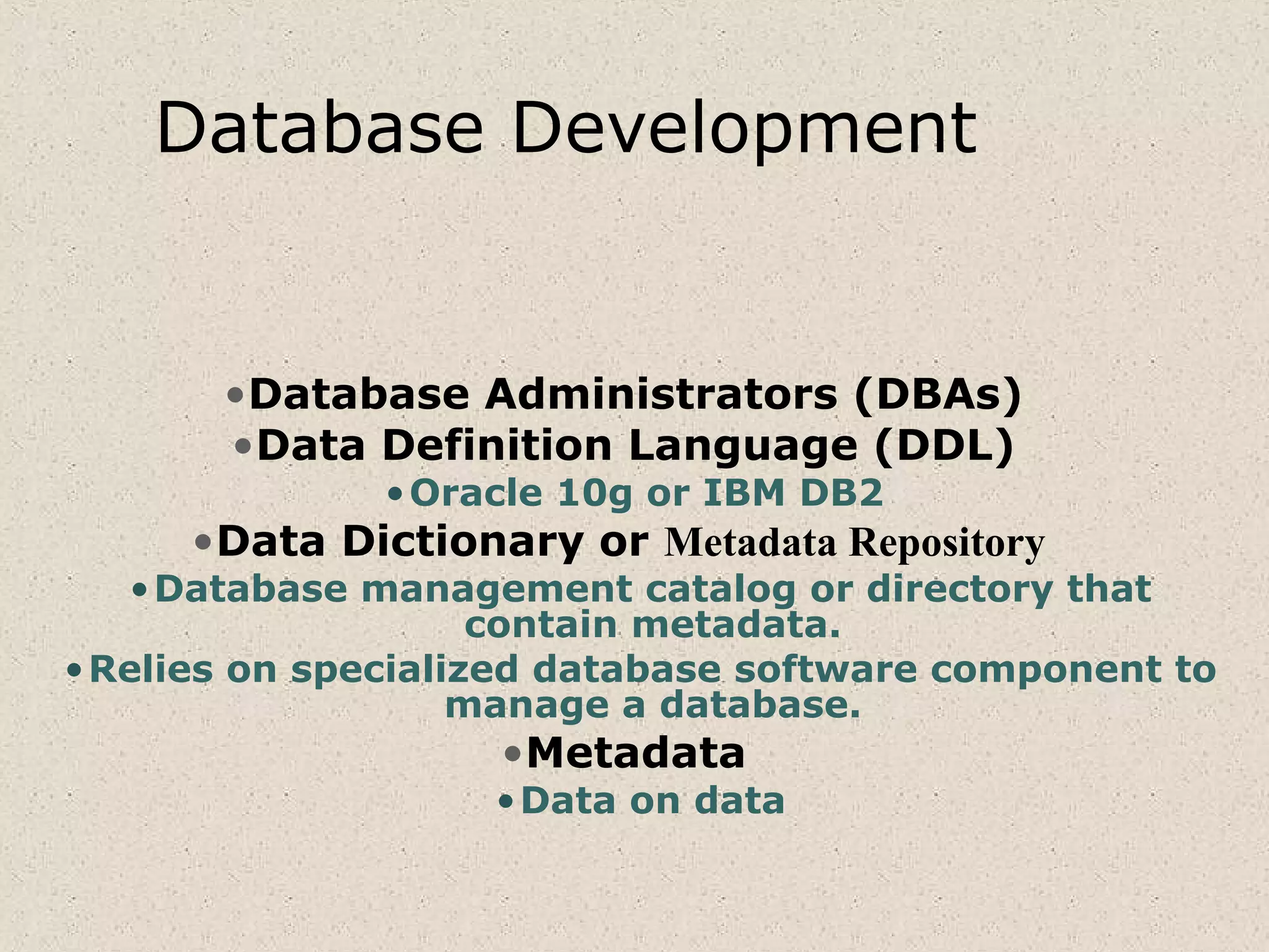 Database Development
•Database Administrators (DBAs)
•Data Definition Language (DDL)
•Oracle 10g or IBM DB2
•Data Dictionary or Metadata Repository
•Database management catalog or directory that
contain metadata.
•Relies on specialized database software component to
manage a database.
•Metadata
•Data on data
 