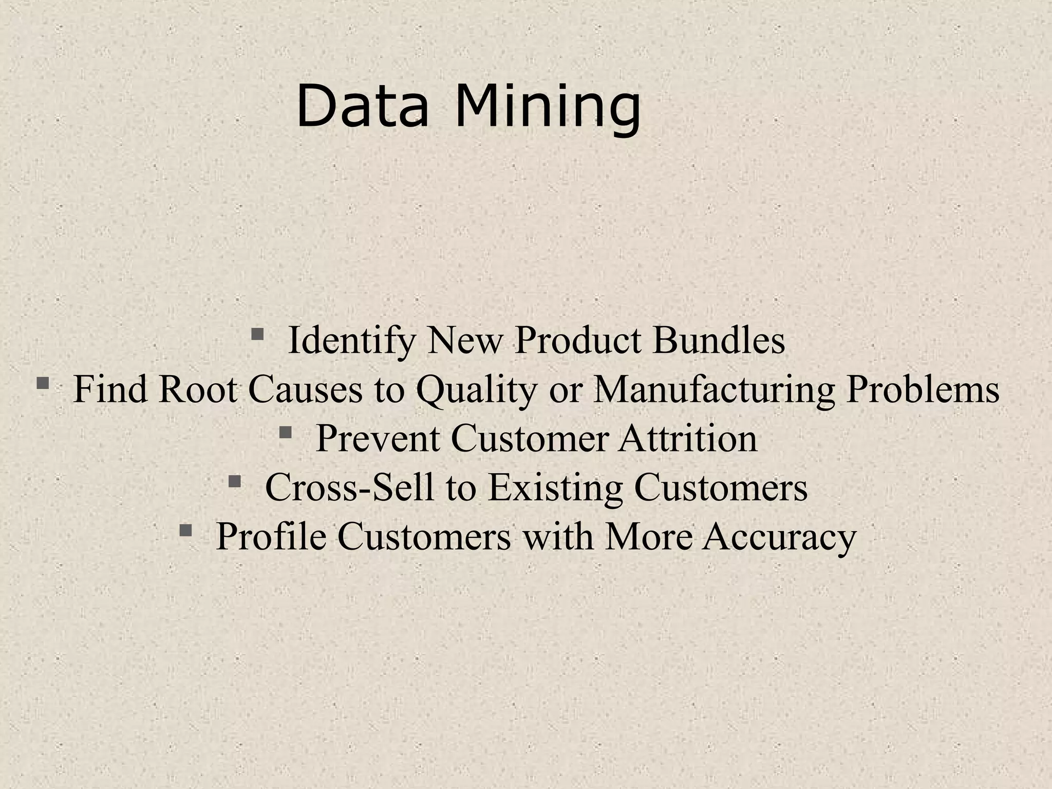Data Mining
 Identify New Product Bundles
 Find Root Causes to Quality or Manufacturing Problems
 Prevent Customer Attrition
 Cross-Sell to Existing Customers
 Profile Customers with More Accuracy
 