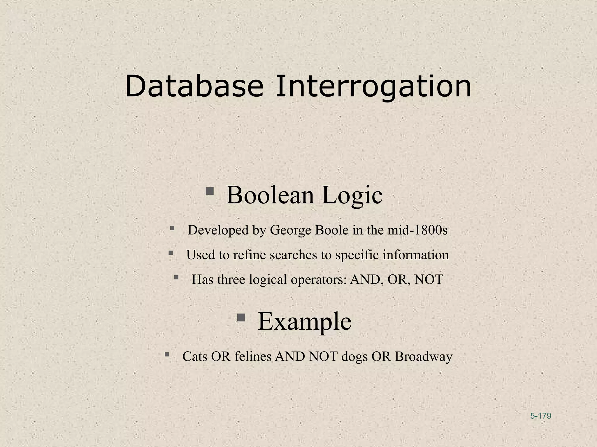 5-179
Database Interrogation
 Boolean Logic
 Developed by George Boole in the mid-1800s
 Used to refine searches to specific information
 Has three logical operators: AND, OR, NOT
 Example
 Cats OR felines AND NOT dogs OR Broadway
 