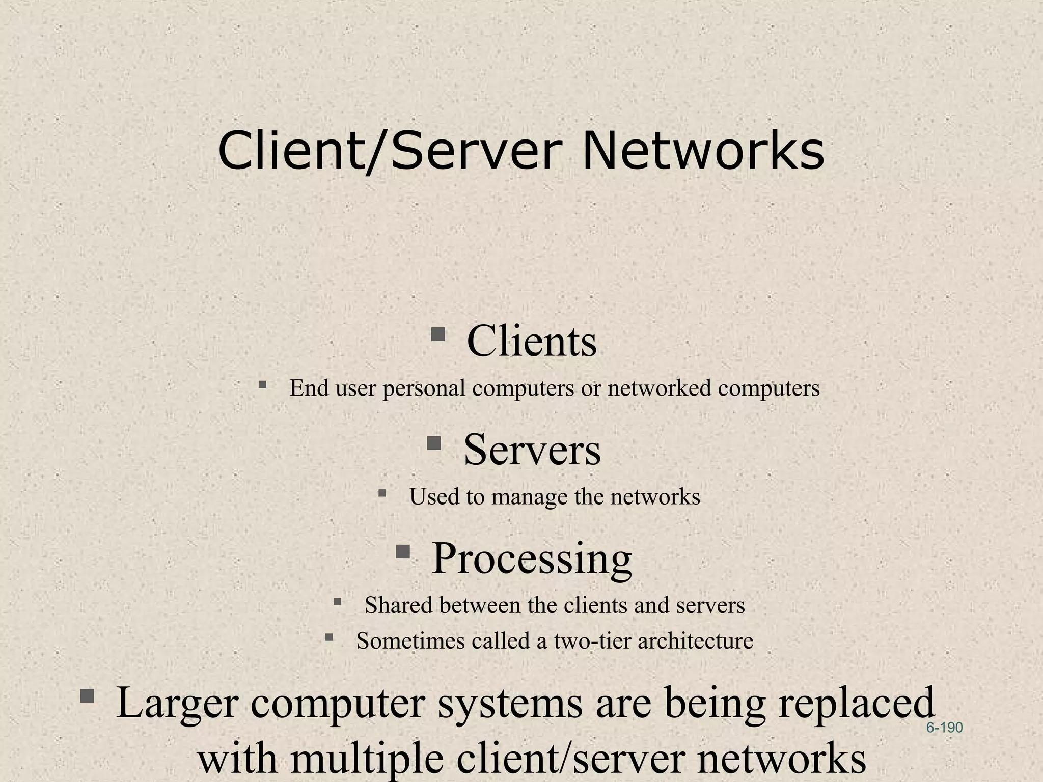 6-190
Client/Server Networks
 Clients
 End user personal computers or networked computers
 Servers
 Used to manage the networks
 Processing
 Shared between the clients and servers
 Sometimes called a two-tier architecture
 Larger computer systems are being replaced
with multiple client/server networks
 