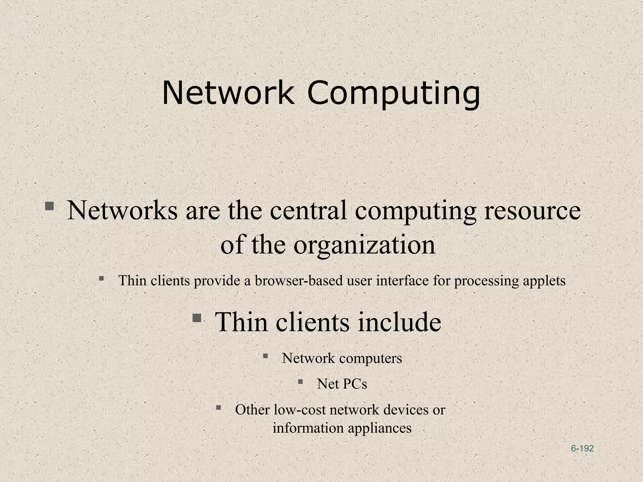 6-192
Network Computing
 Networks are the central computing resource
of the organization
 Thin clients provide a browser-based user interface for processing applets
 Thin clients include
 Network computers
 Net PCs
 Other low-cost network devices or
information appliances
 