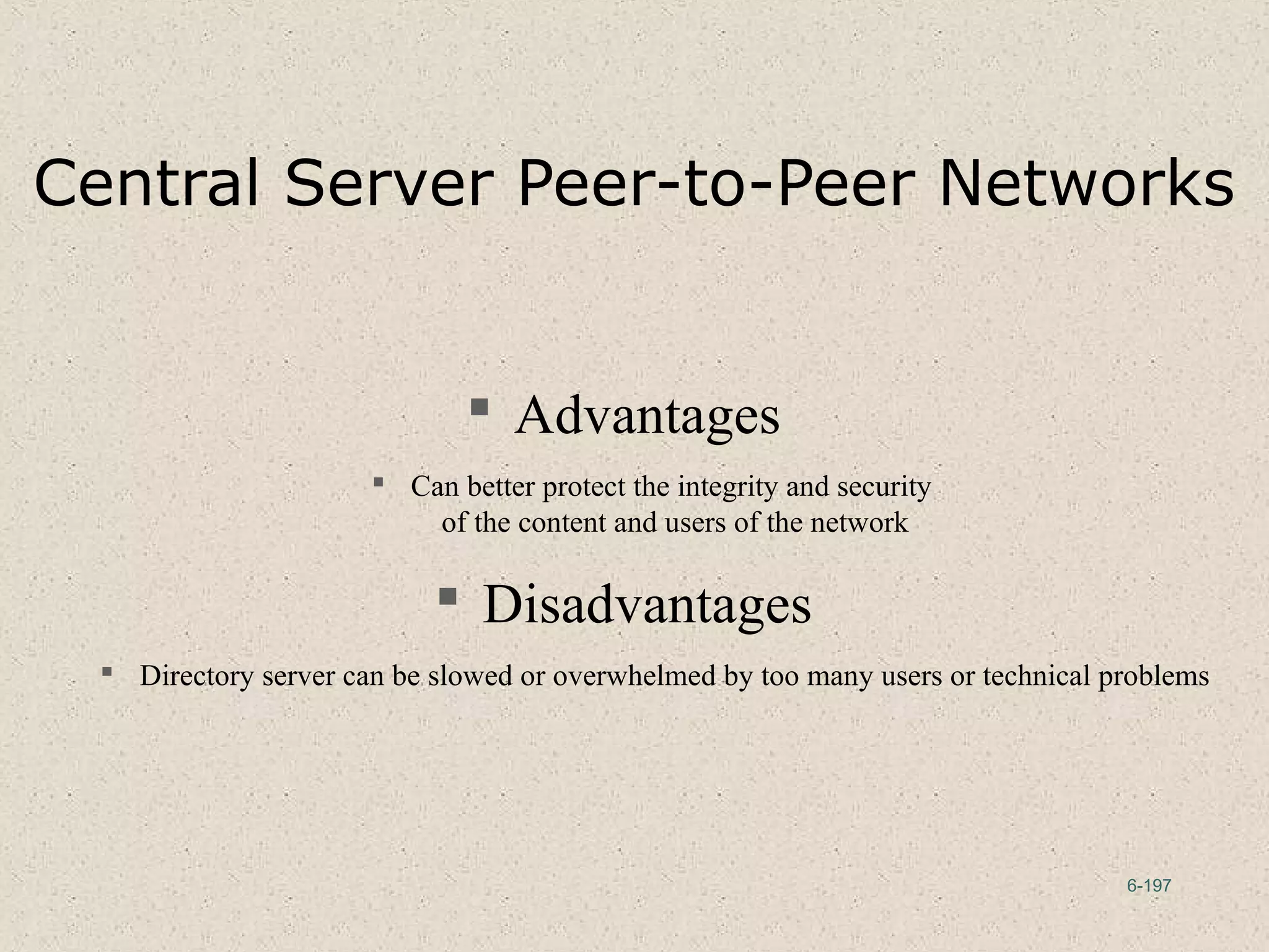 6-197
Central Server Peer-to-Peer Networks
 Advantages
 Can better protect the integrity and security
of the content and users of the network
 Disadvantages
 Directory server can be slowed or overwhelmed by too many users or technical problems
 