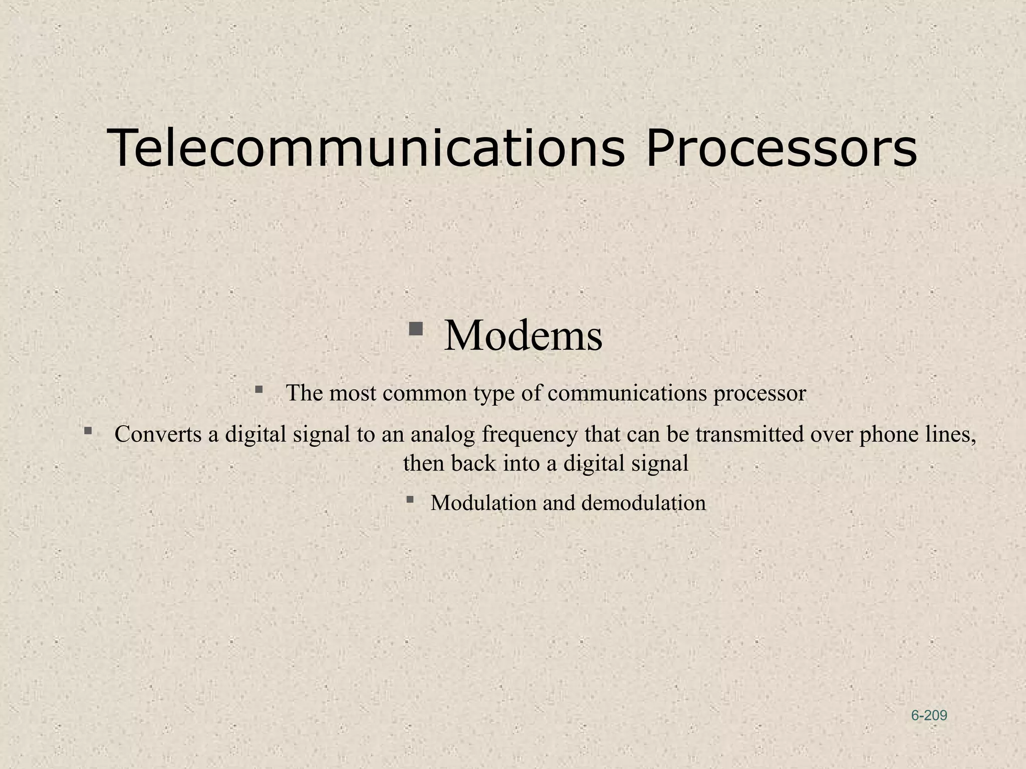6-209
Telecommunications Processors
 Modems
 The most common type of communications processor
 Converts a digital signal to an analog frequency that can be transmitted over phone lines,
then back into a digital signal
 Modulation and demodulation
 