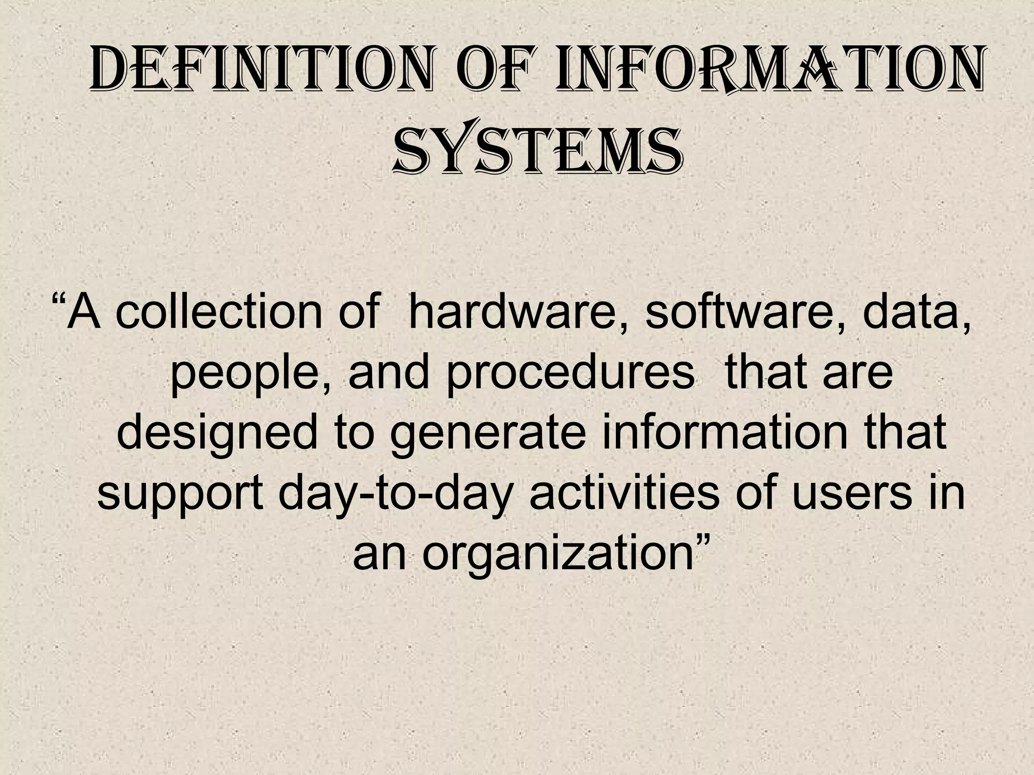 defInItIon of InforMatIon
SySteMS
“A collection of hardware, software, data,
people, and procedures that are
designed to generate information that
support day-to-day activities of users in
an organization”
 