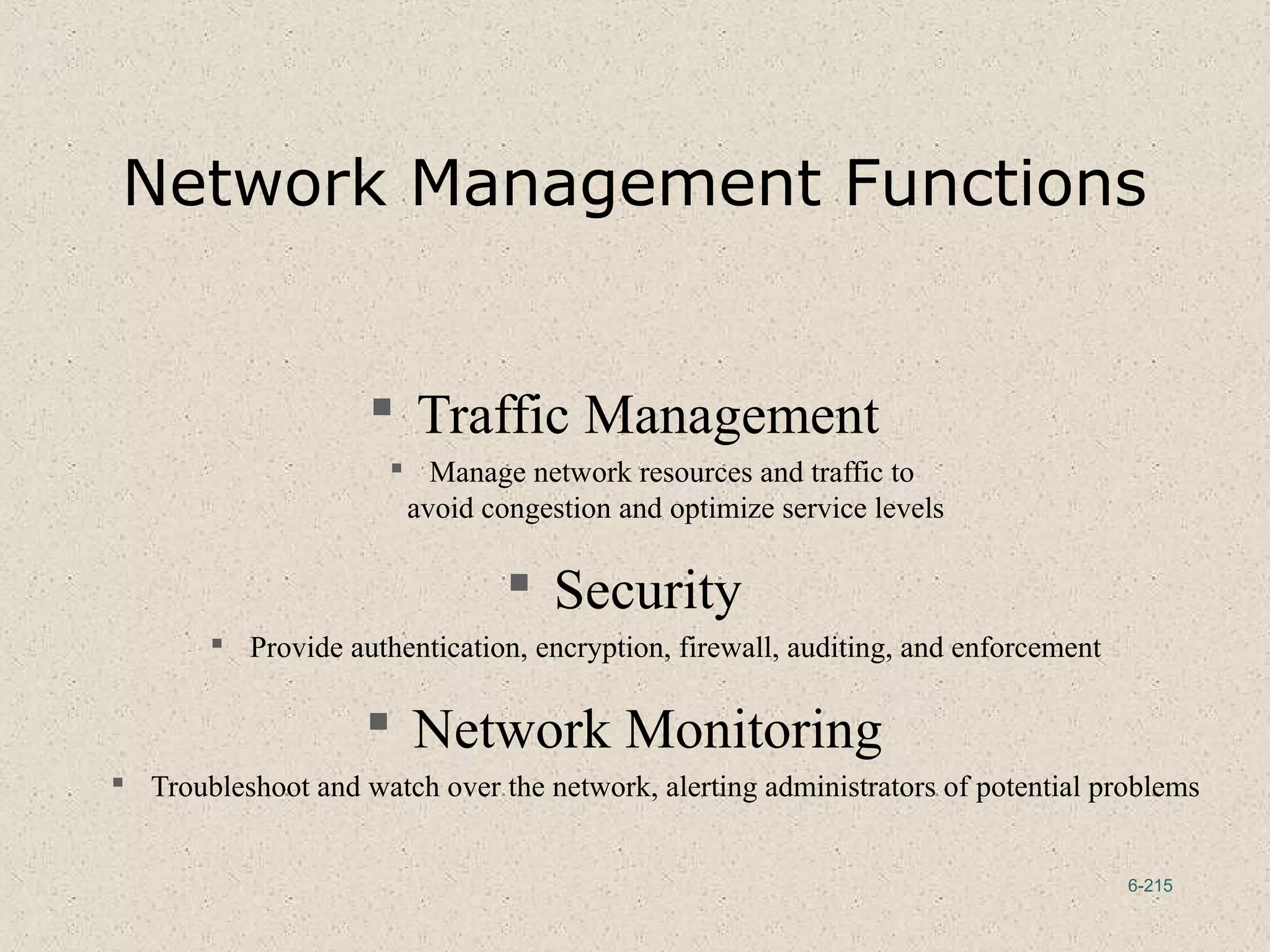 6-215
Network Management Functions
 Traffic Management
 Manage network resources and traffic to
avoid congestion and optimize service levels
 Security
 Provide authentication, encryption, firewall, auditing, and enforcement
 Network Monitoring
 Troubleshoot and watch over the network, alerting administrators of potential problems
 