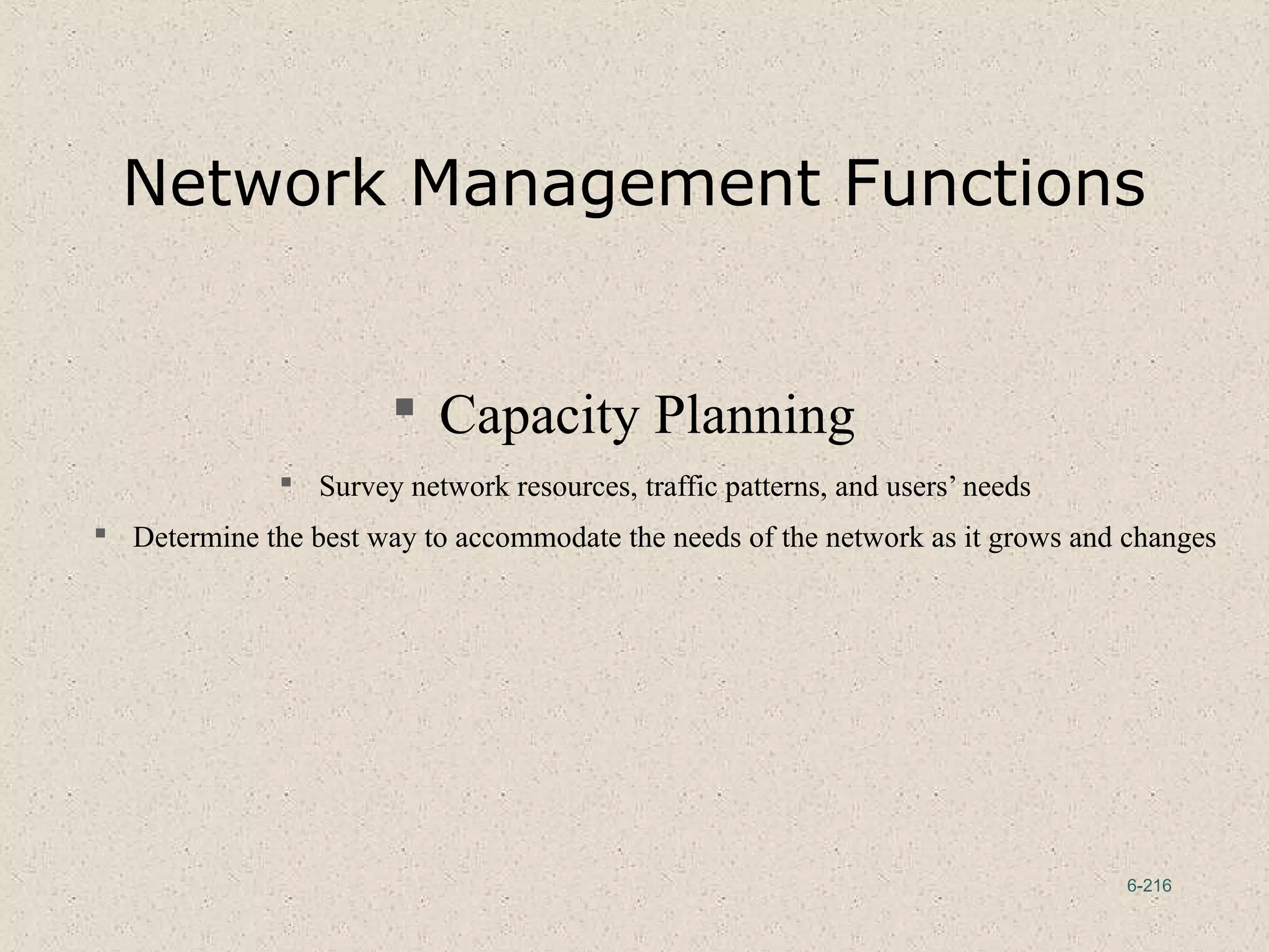 6-216
Network Management Functions
 Capacity Planning
 Survey network resources, traffic patterns, and users’ needs
 Determine the best way to accommodate the needs of the network as it grows and changes
 