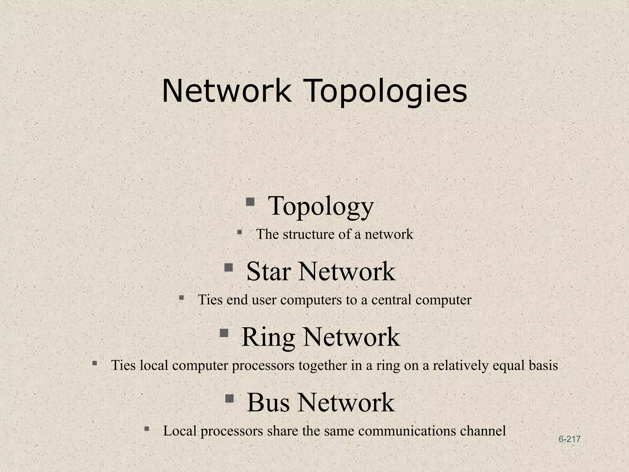 6-217
Network Topologies
 Topology
 The structure of a network
 Star Network
 Ties end user computers to a central computer
 Ring Network
 Ties local computer processors together in a ring on a relatively equal basis
 Bus Network
 Local processors share the same communications channel
 