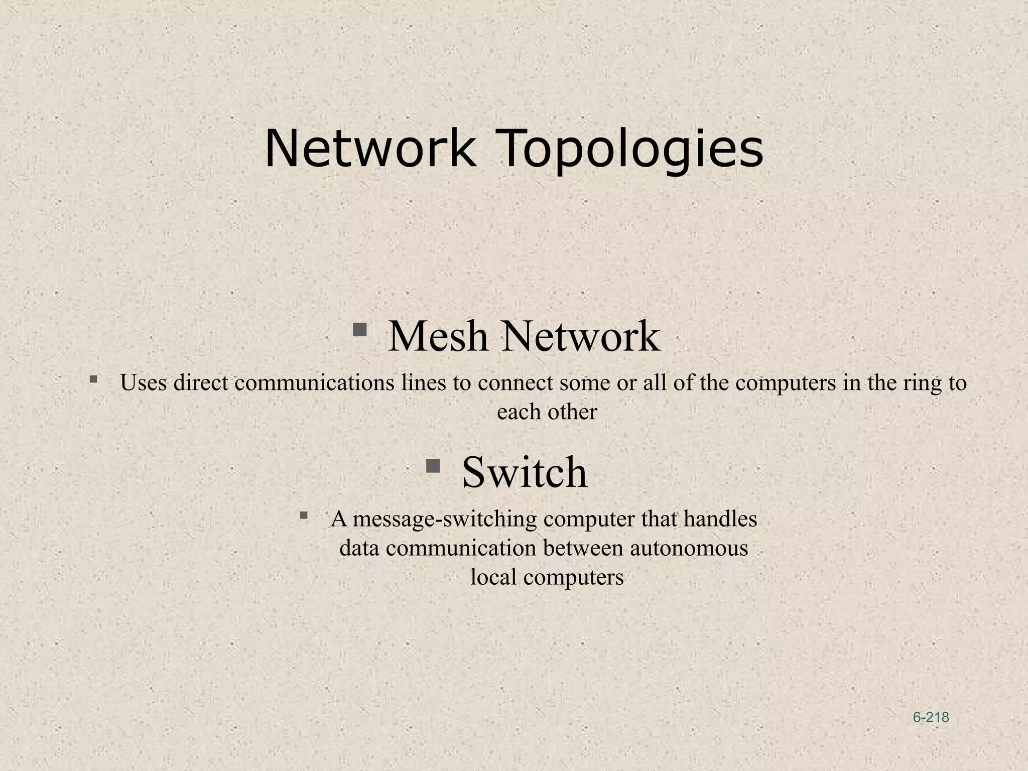 6-218
Network Topologies
 Mesh Network
 Uses direct communications lines to connect some or all of the computers in the ring to
each other
 Switch
 A message-switching computer that handles
data communication between autonomous
local computers
 
