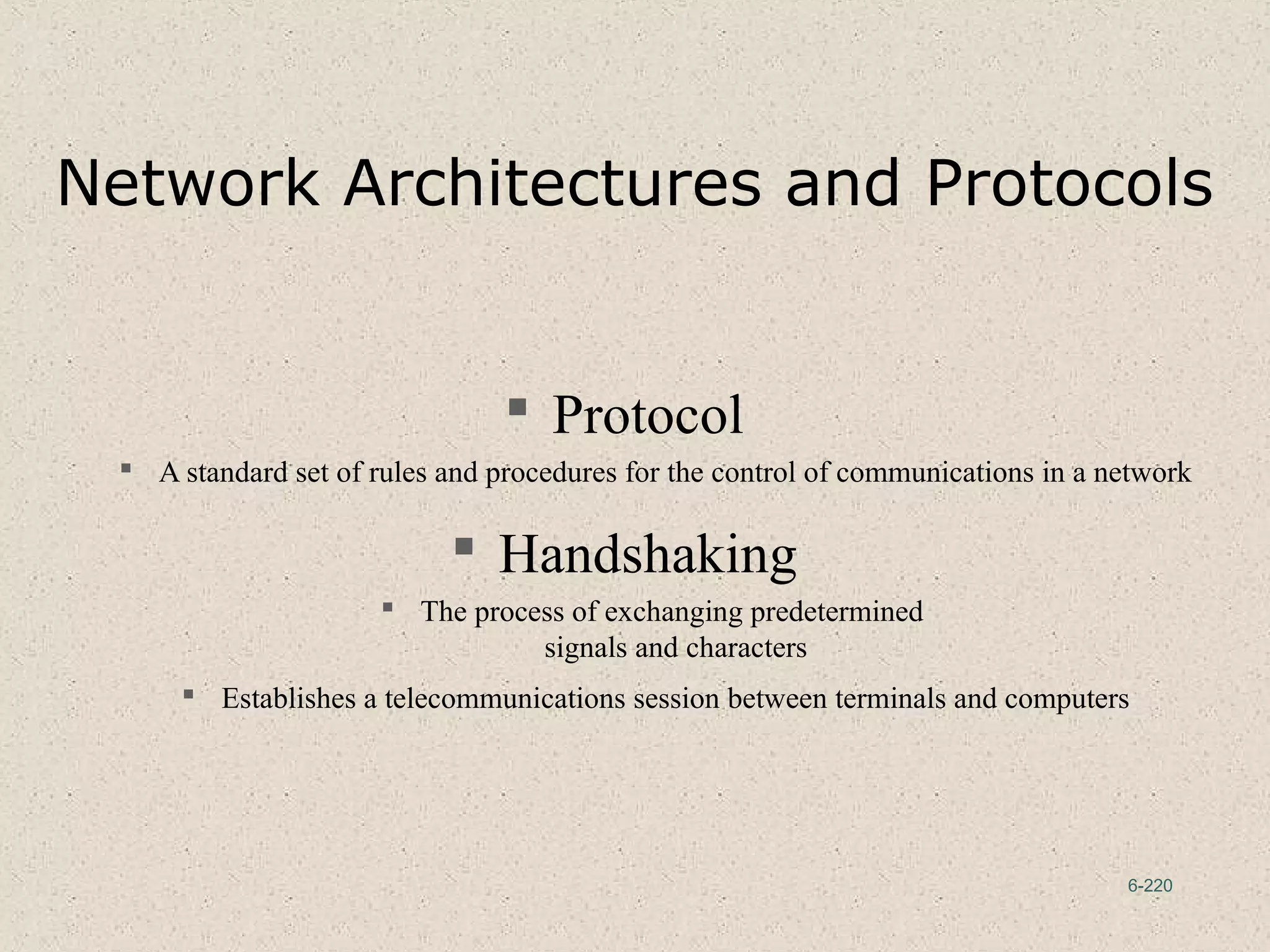 6-220
Network Architectures and Protocols
 Protocol
 A standard set of rules and procedures for the control of communications in a network
 Handshaking
 The process of exchanging predetermined
signals and characters
 Establishes a telecommunications session between terminals and computers
 