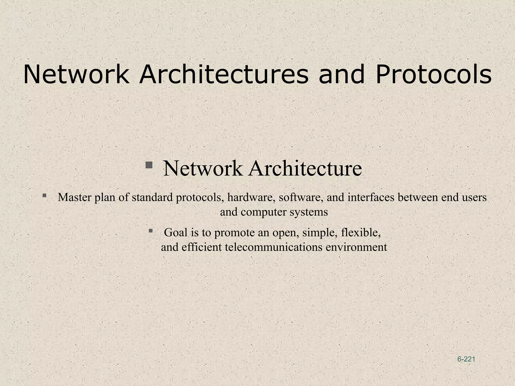 6-221
Network Architectures and Protocols
 Network Architecture
 Master plan of standard protocols, hardware, software, and interfaces between end users
and computer systems
 Goal is to promote an open, simple, flexible,
and efficient telecommunications environment
 