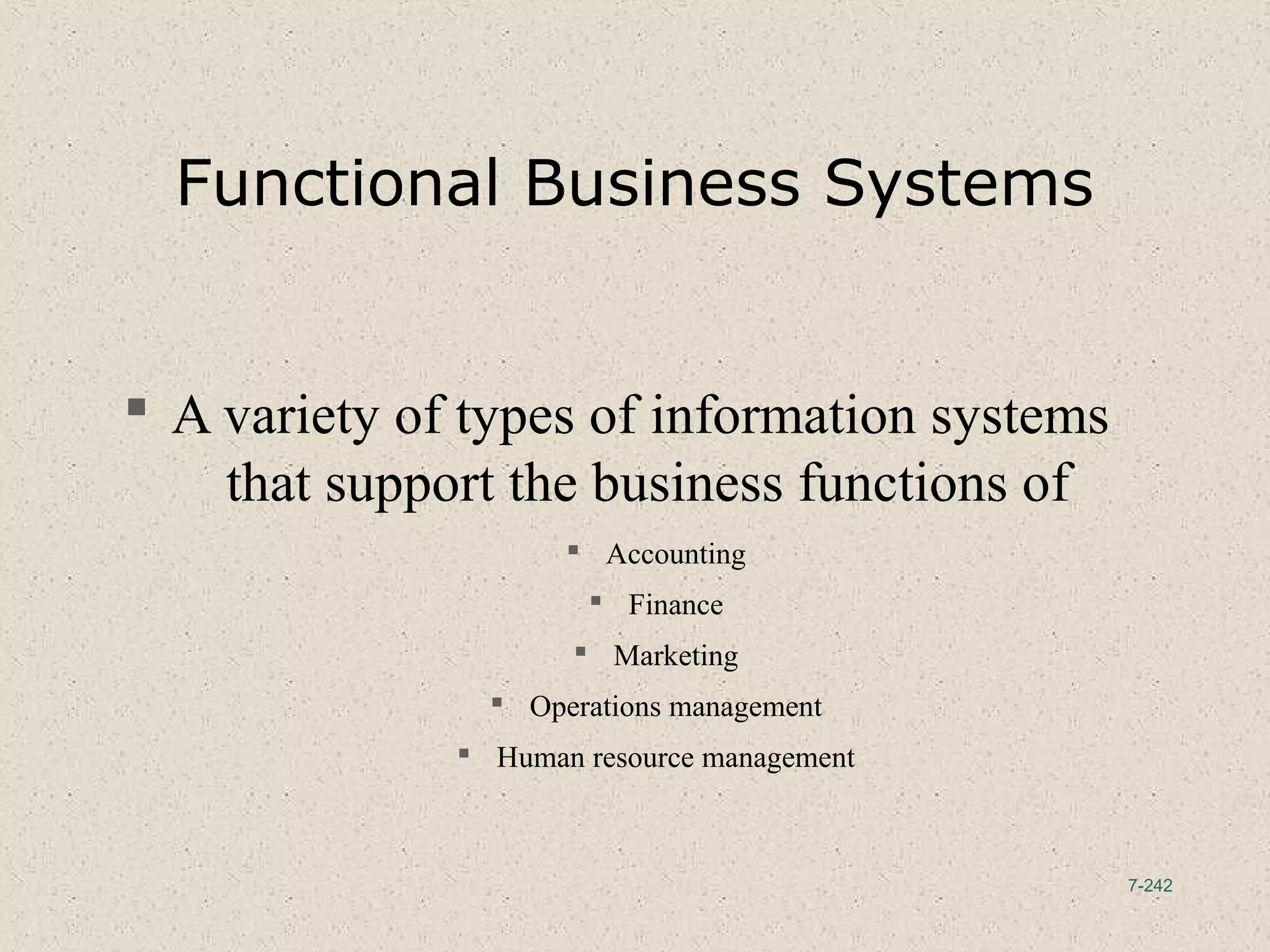 7-242
Functional Business Systems
 A variety of types of information systems
that support the business functions of
 Accounting
 Finance
 Marketing
 Operations management
 Human resource management
 