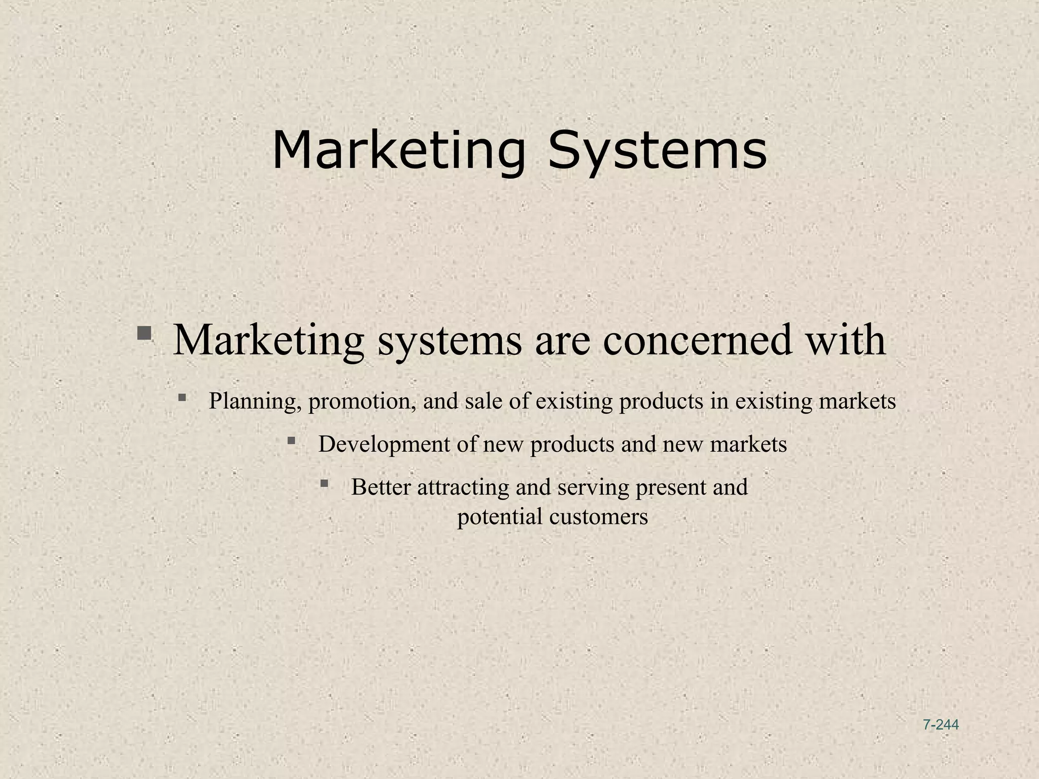 7-244
Marketing Systems
 Marketing systems are concerned with
 Planning, promotion, and sale of existing products in existing markets
 Development of new products and new markets
 Better attracting and serving present and
potential customers
 