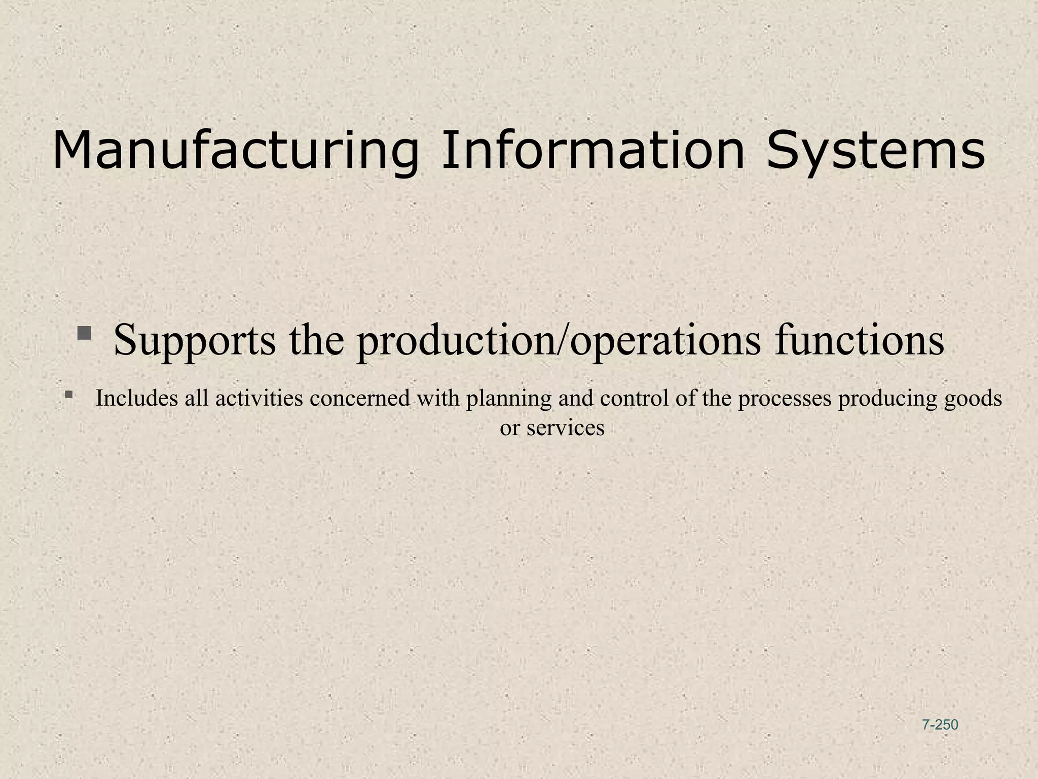7-250
Manufacturing Information Systems
 Supports the production/operations functions
 Includes all activities concerned with planning and control of the processes producing goods
or services
 