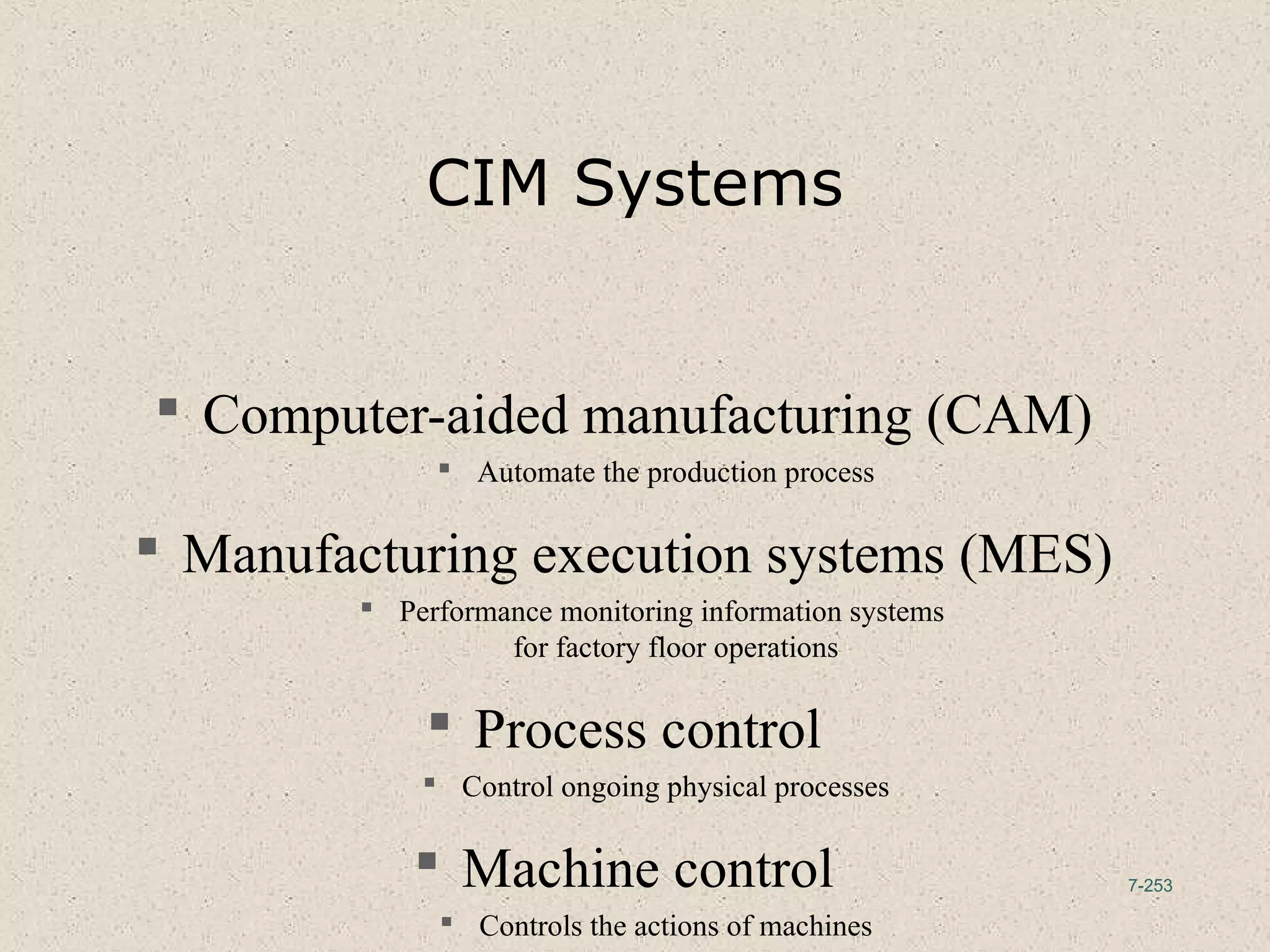 7-253
CIM Systems
 Computer-aided manufacturing (CAM)
 Automate the production process
 Manufacturing execution systems (MES)
 Performance monitoring information systems
for factory floor operations
 Process control
 Control ongoing physical processes
 Machine control
 Controls the actions of machines
 