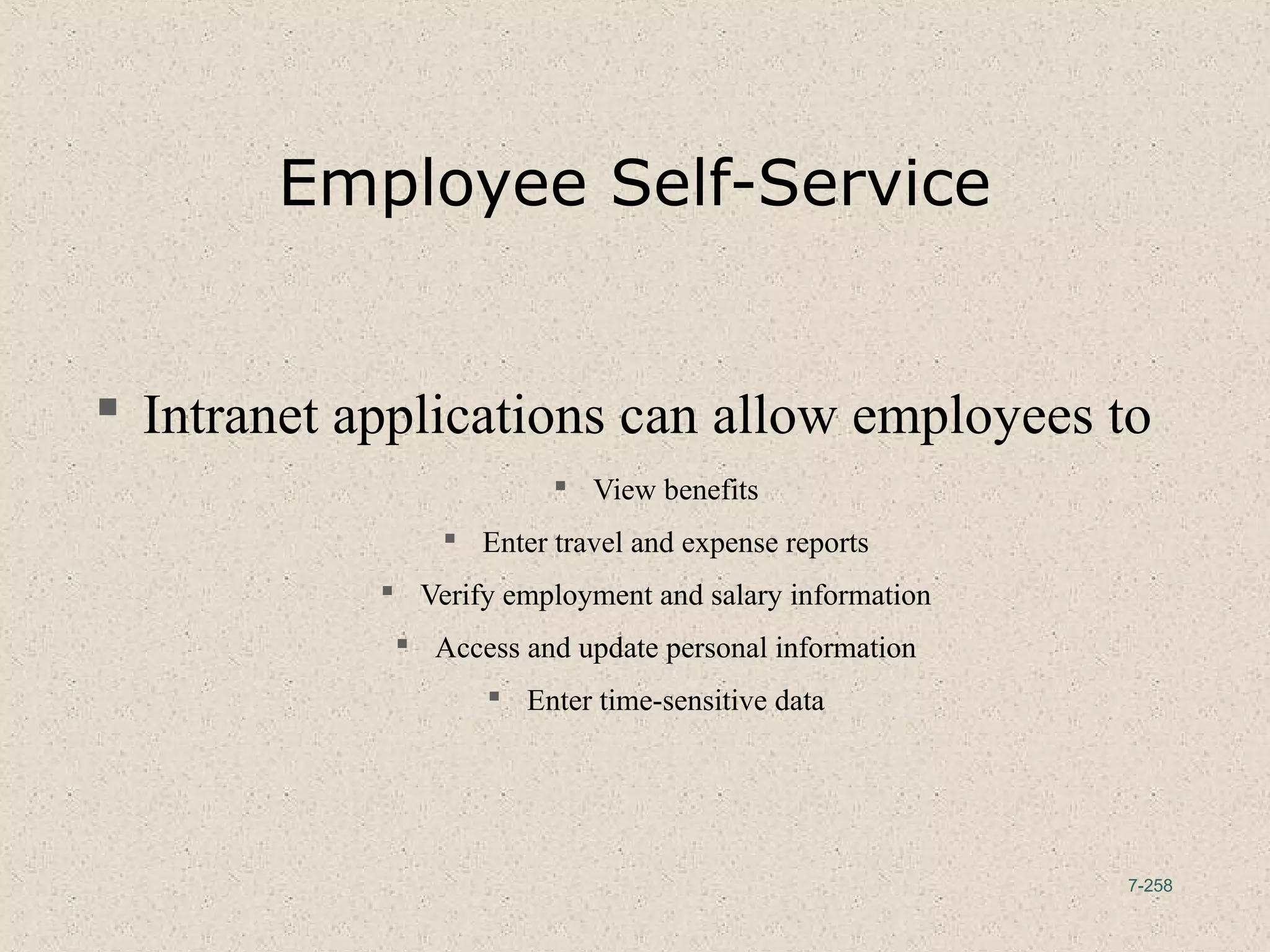 7-258
Employee Self-Service
 Intranet applications can allow employees to
 View benefits
 Enter travel and expense reports
 Verify employment and salary information
 Access and update personal information
 Enter time-sensitive data
 