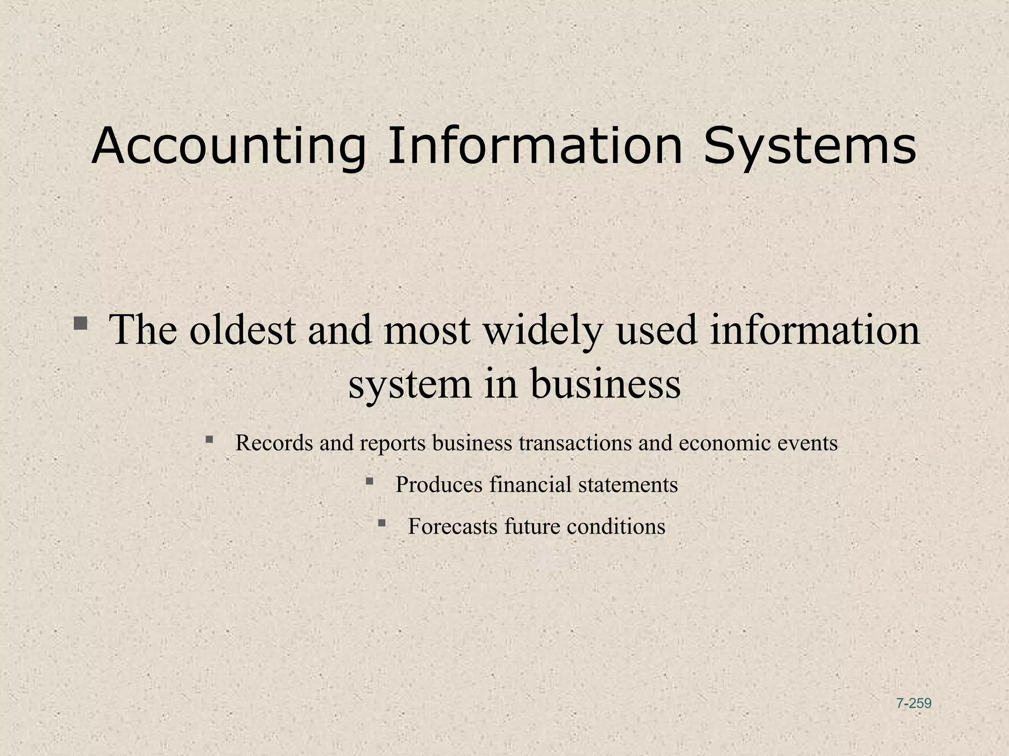 7-259
Accounting Information Systems
 The oldest and most widely used information
system in business
 Records and reports business transactions and economic events
 Produces financial statements
 Forecasts future conditions
 