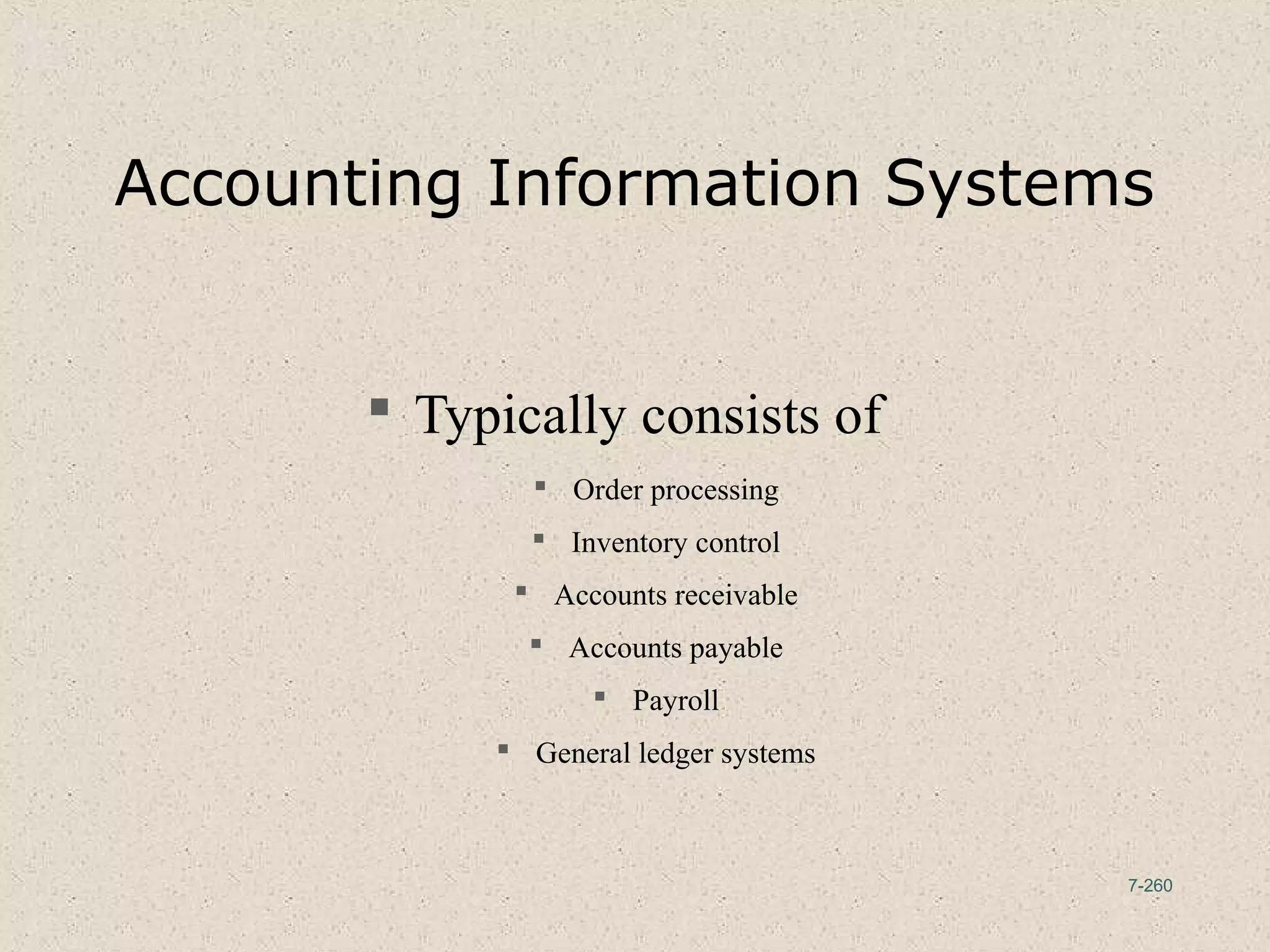 7-260
Accounting Information Systems
 Typically consists of
 Order processing
 Inventory control
 Accounts receivable
 Accounts payable
 Payroll
 General ledger systems
 