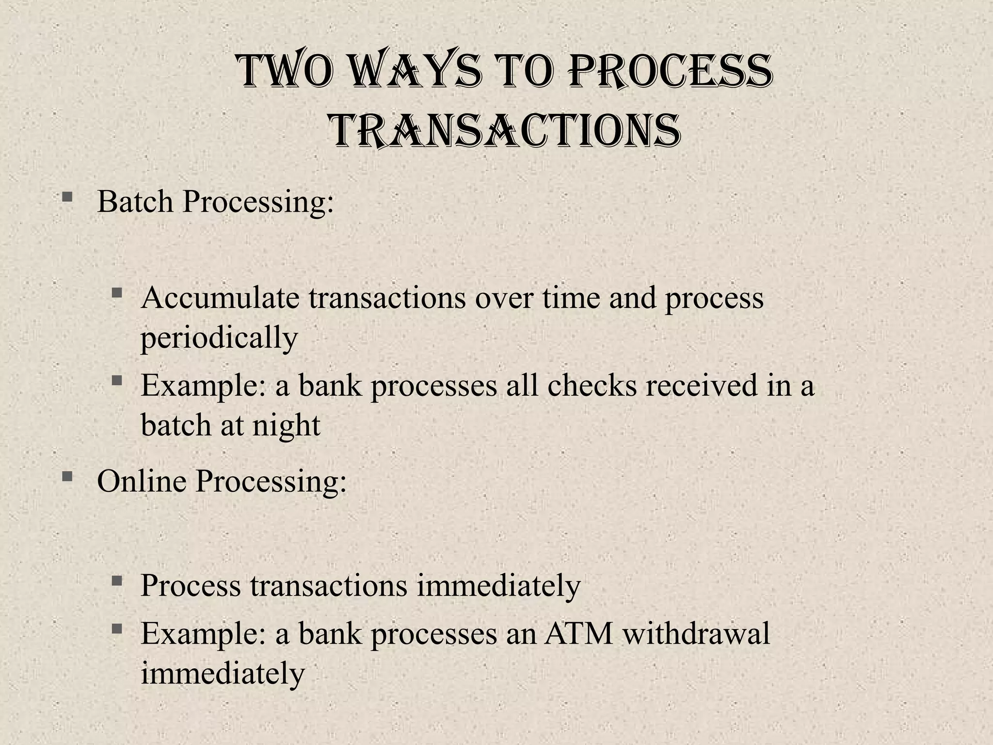 tWo WayS to proceSS
tranSactIonS
 Batch Processing:
 Accumulate transactions over time and process
periodically
 Example: a bank processes all checks received in a
batch at night
 Online Processing:
 Process transactions immediately
 Example: a bank processes an ATM withdrawal
immediately
 