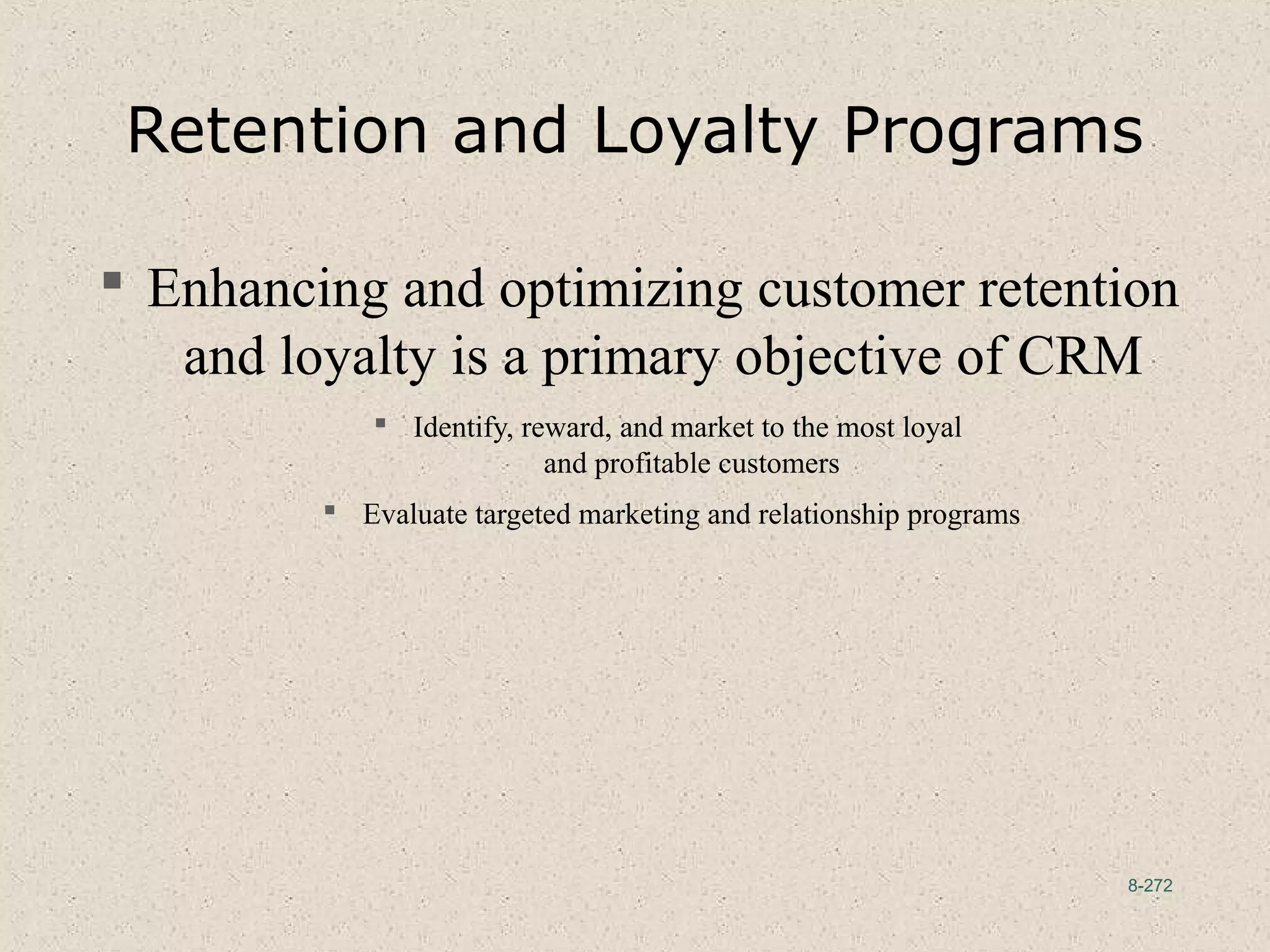 8-272
Retention and Loyalty Programs
 Enhancing and optimizing customer retention
and loyalty is a primary objective of CRM
 Identify, reward, and market to the most loyal
and profitable customers
 Evaluate targeted marketing and relationship programs
 