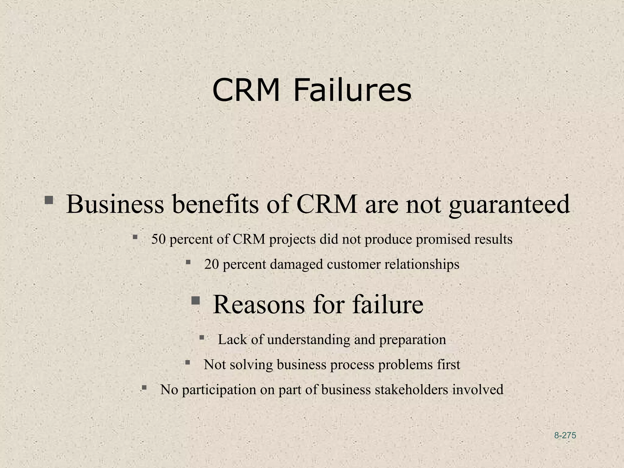 8-275
CRM Failures
 Business benefits of CRM are not guaranteed
 50 percent of CRM projects did not produce promised results
 20 percent damaged customer relationships
 Reasons for failure
 Lack of understanding and preparation
 Not solving business process problems first
 No participation on part of business stakeholders involved
 
