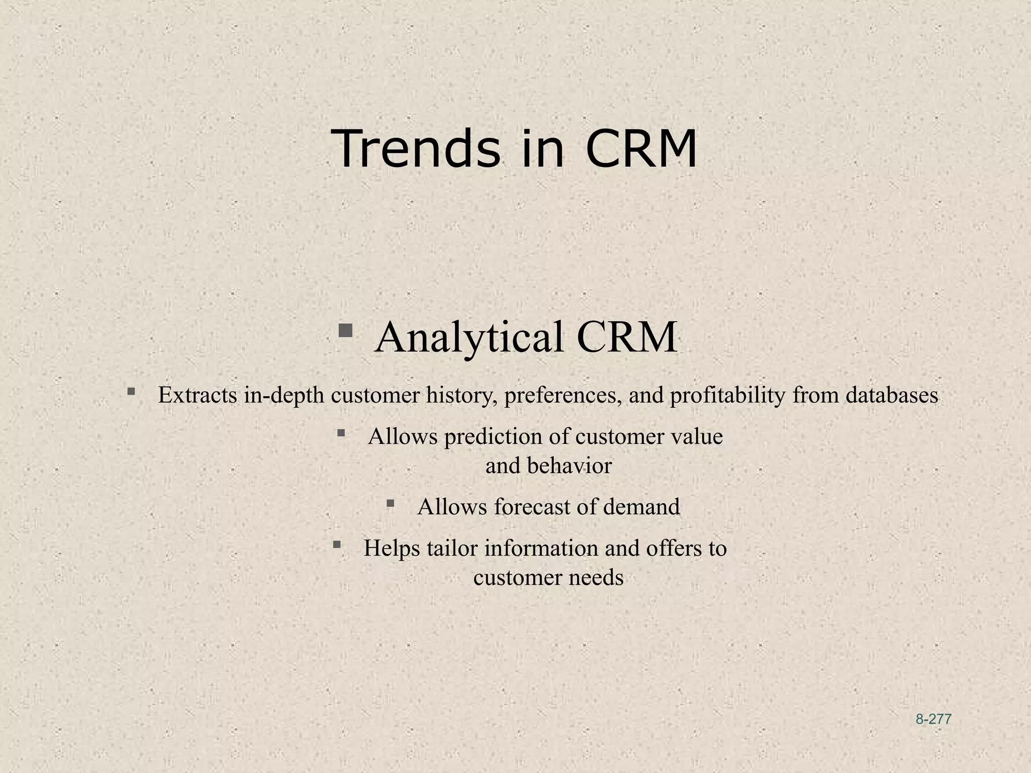 8-277
Trends in CRM
 Analytical CRM
 Extracts in-depth customer history, preferences, and profitability from databases
 Allows prediction of customer value
and behavior
 Allows forecast of demand
 Helps tailor information and offers to
customer needs
 