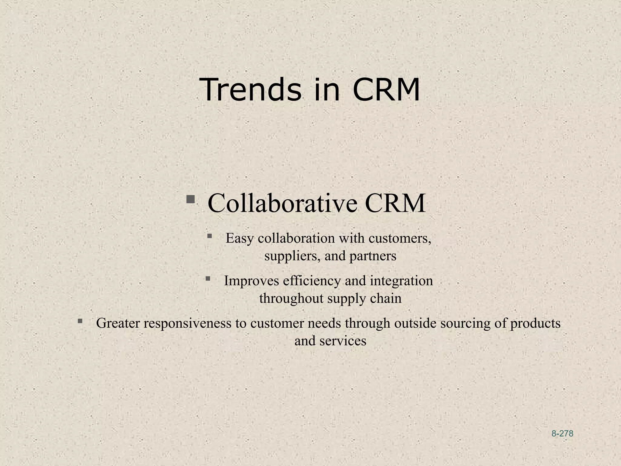 8-278
Trends in CRM
 Collaborative CRM
 Easy collaboration with customers,
suppliers, and partners
 Improves efficiency and integration
throughout supply chain
 Greater responsiveness to customer needs through outside sourcing of products
and services
 