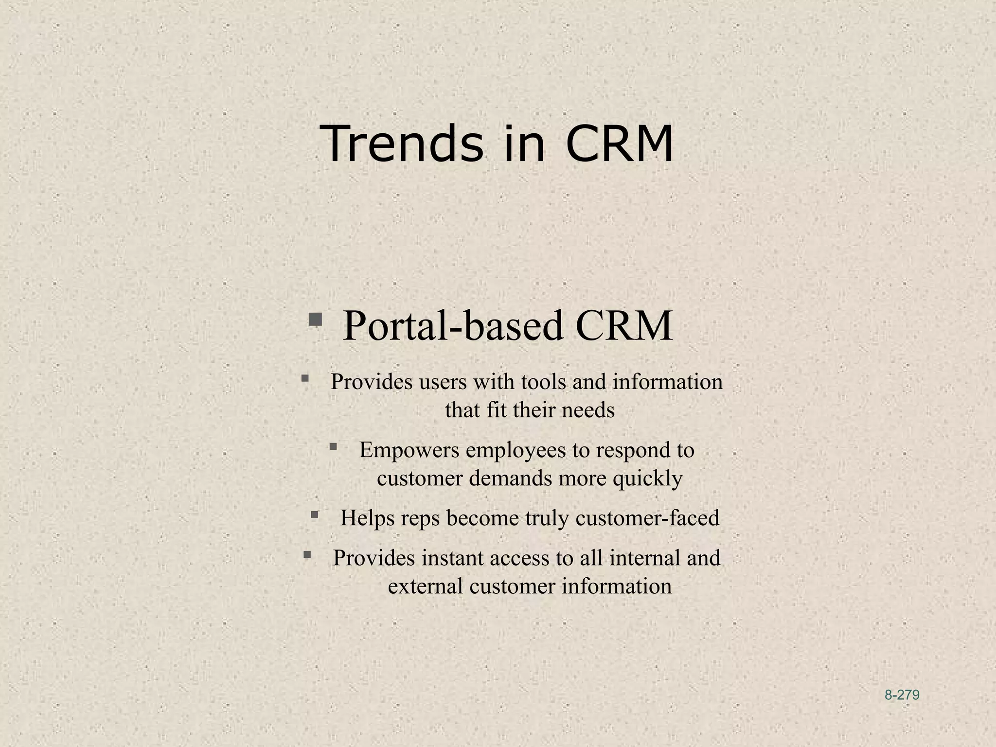 8-279
Trends in CRM
 Portal-based CRM
 Provides users with tools and information
that fit their needs
 Empowers employees to respond to
customer demands more quickly
 Helps reps become truly customer-faced
 Provides instant access to all internal and
external customer information
 