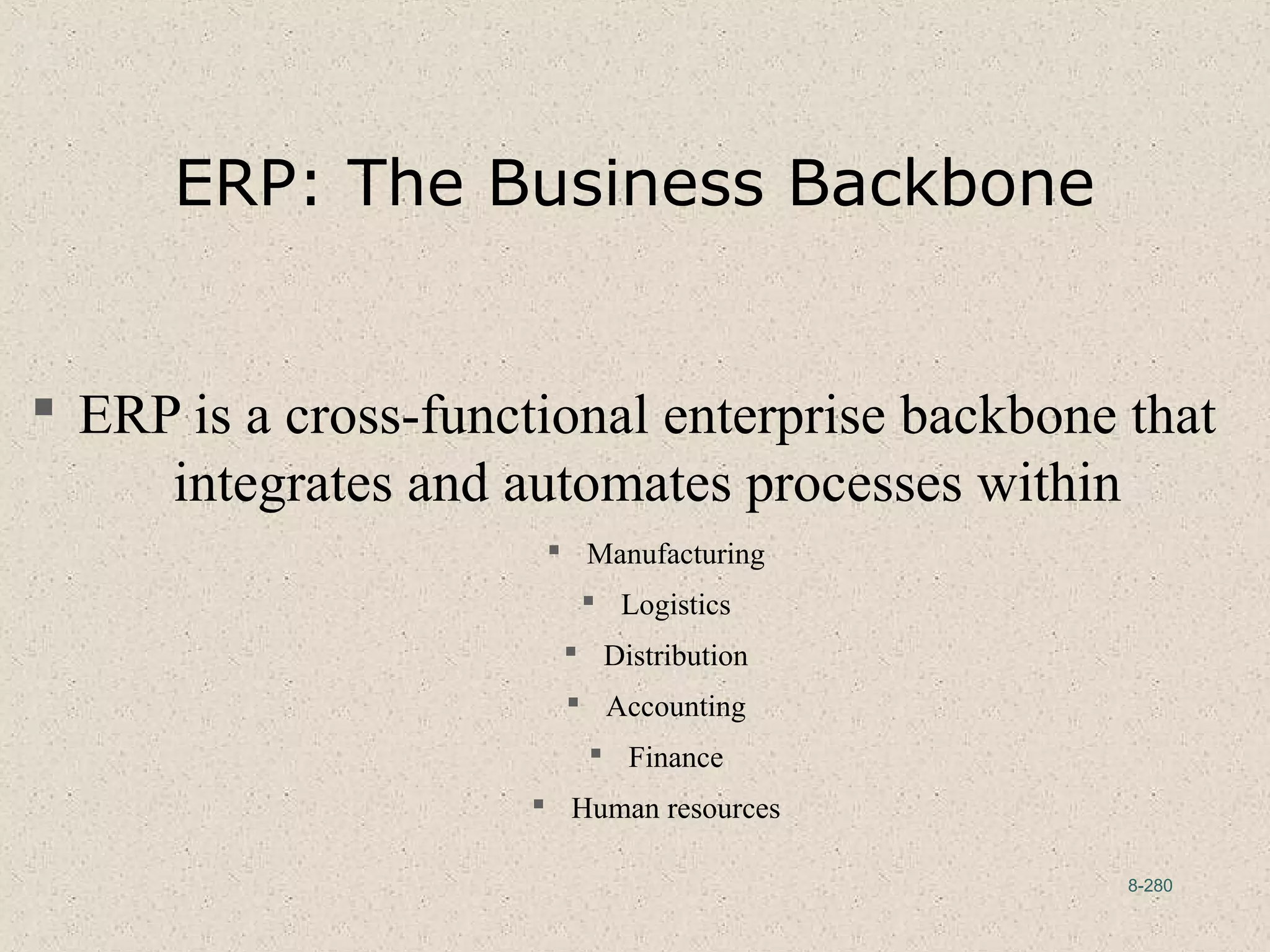 8-280
ERP: The Business Backbone
 ERP is a cross-functional enterprise backbone that
integrates and automates processes within
 Manufacturing
 Logistics
 Distribution
 Accounting
 Finance
 Human resources
 